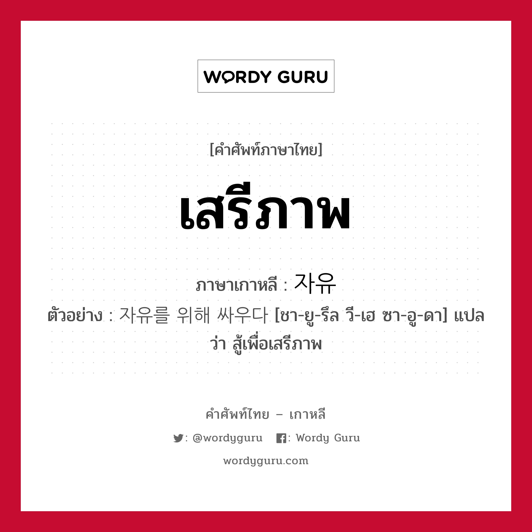 เสรีภาพ ภาษาเกาหลีคืออะไร, คำศัพท์ภาษาไทย - เกาหลี เสรีภาพ ภาษาเกาหลี 자유 ตัวอย่าง 자유를 위해 싸우다 [ชา-ยู-รึล วี-เฮ ซา-อู-ดา] แปลว่า สู้เพื่อเสรีภาพ