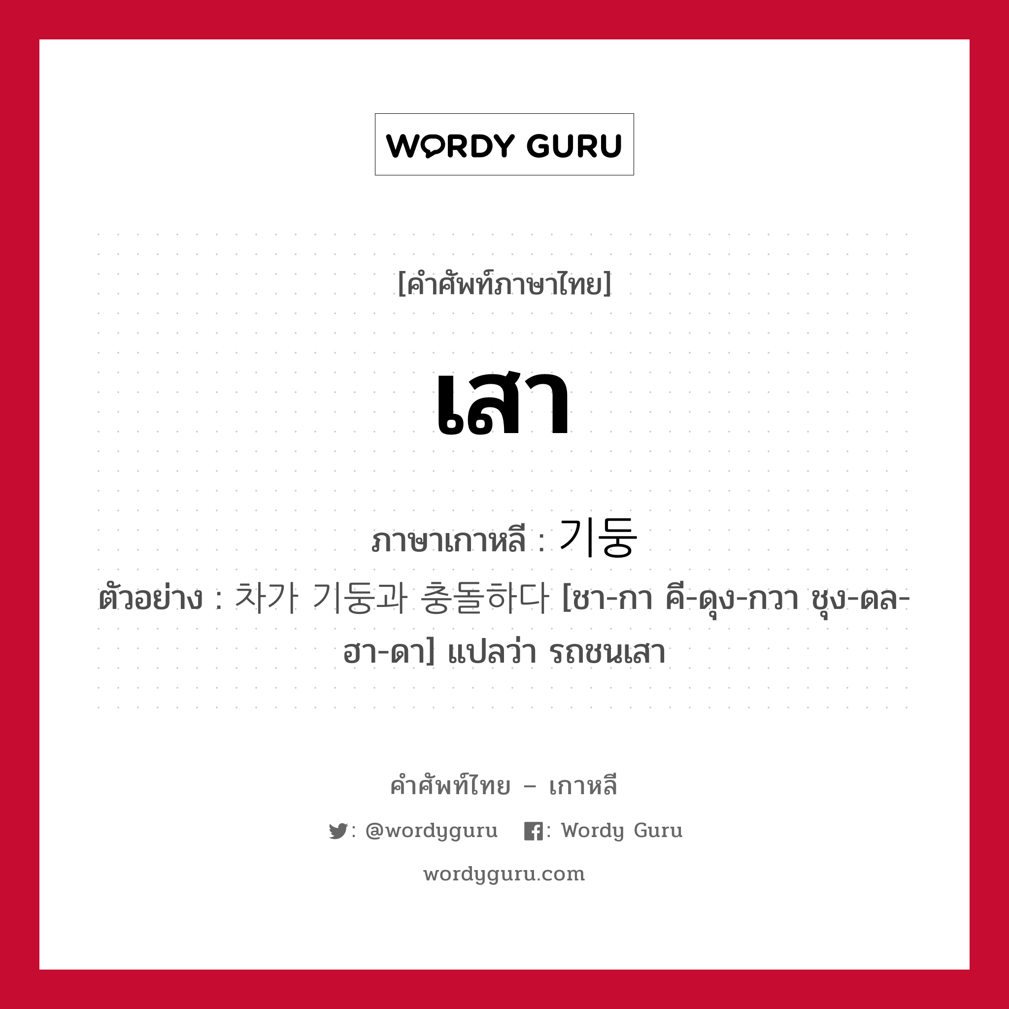 เสา ภาษาเกาหลีคืออะไร, คำศัพท์ภาษาไทย - เกาหลี เสา ภาษาเกาหลี 기둥 ตัวอย่าง 차가 기둥과 충돌하다 [ชา-กา คี-ดุง-กวา ชุง-ดล-ฮา-ดา] แปลว่า รถชนเสา