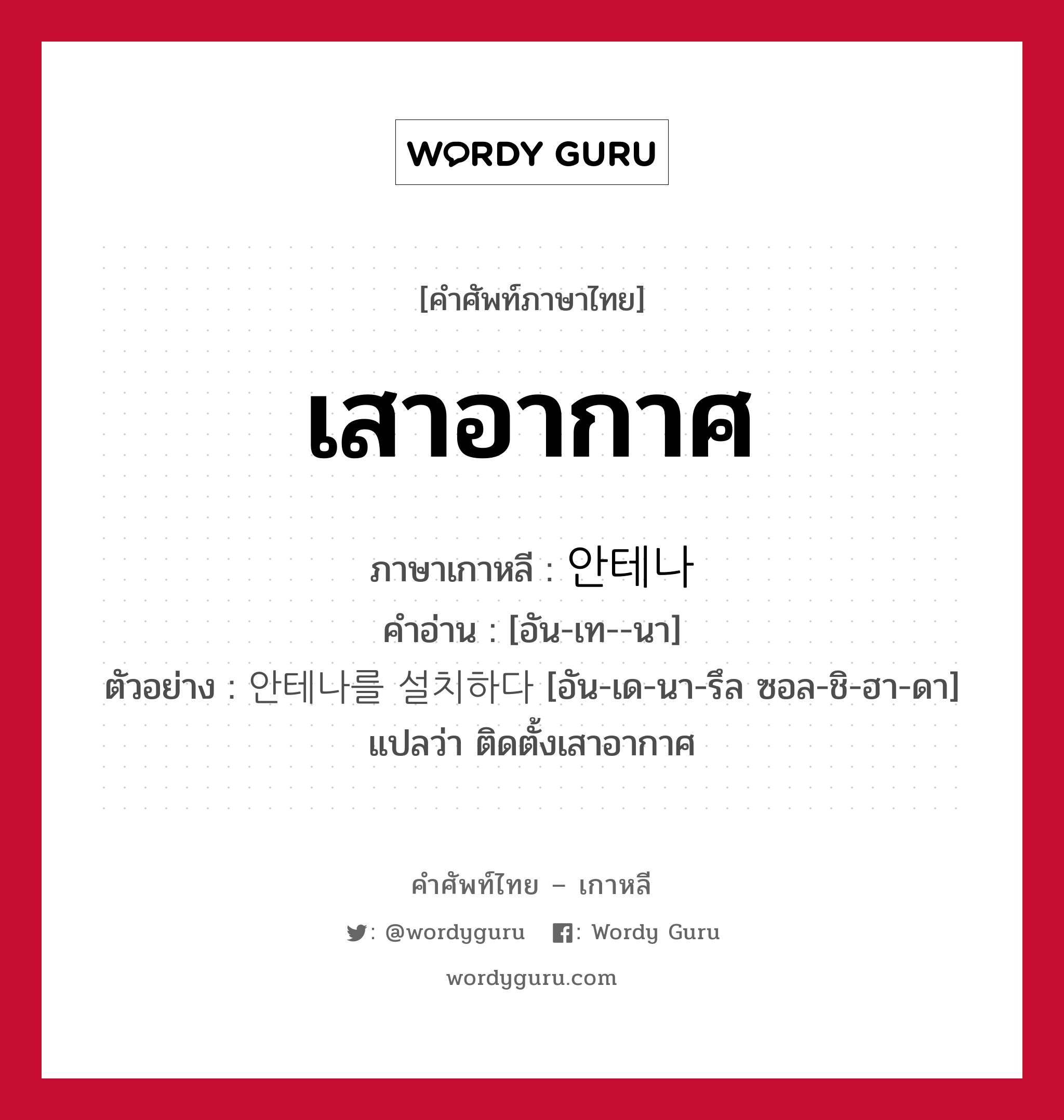 เสาอากาศ ภาษาเกาหลีคืออะไร, คำศัพท์ภาษาไทย - เกาหลี เสาอากาศ ภาษาเกาหลี 안테나 คำอ่าน [อัน-เท--นา] ตัวอย่าง 안테나를 설치하다 [อัน-เด-นา-รึล ซอล-ชิ-ฮา-ดา] แปลว่า ติดตั้งเสาอากาศ