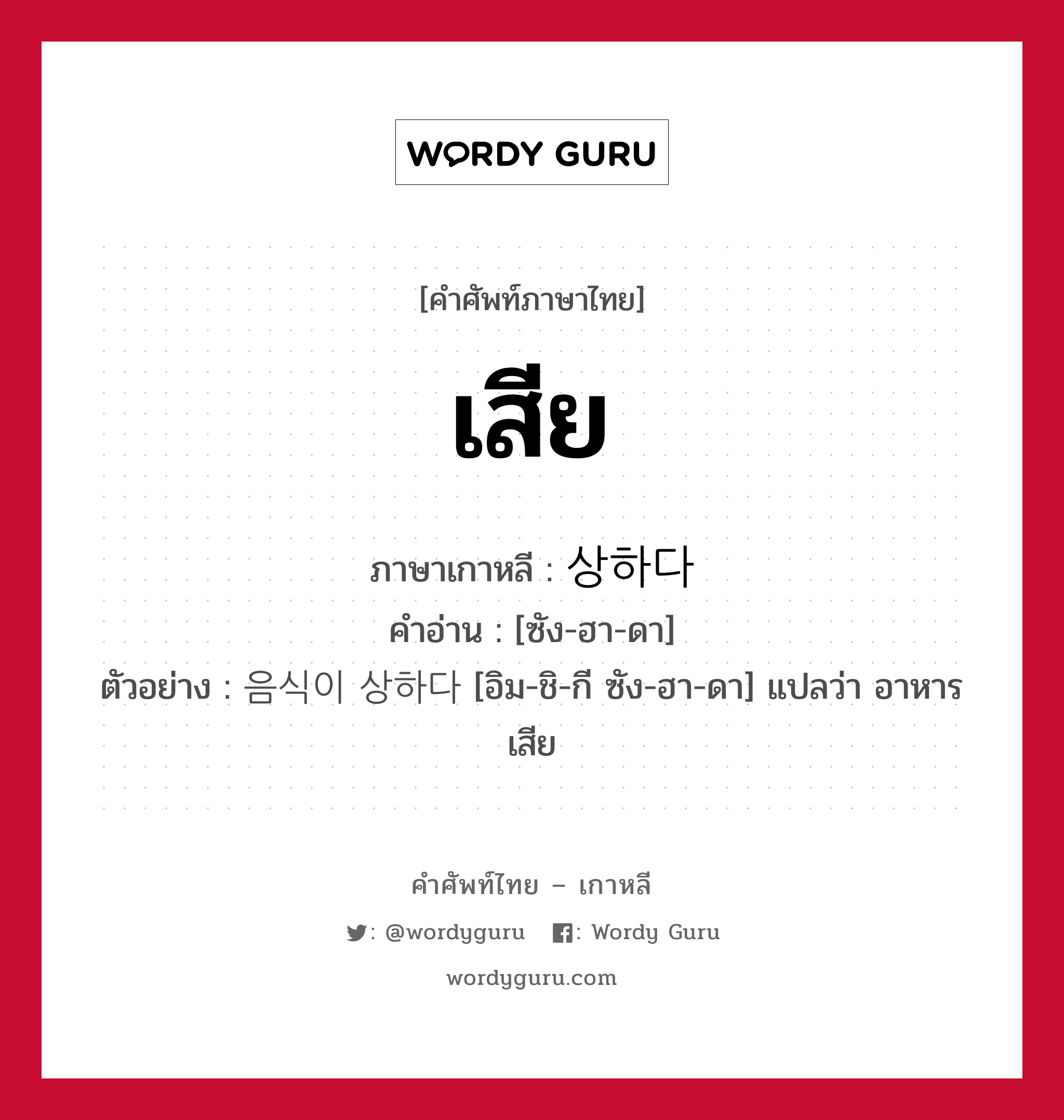 เสีย ภาษาเกาหลีคืออะไร, คำศัพท์ภาษาไทย - เกาหลี เสีย ภาษาเกาหลี 상하다 คำอ่าน [ซัง-ฮา-ดา] ตัวอย่าง 음식이 상하다 [อิม-ชิ-กี ซัง-ฮา-ดา] แปลว่า อาหารเสีย