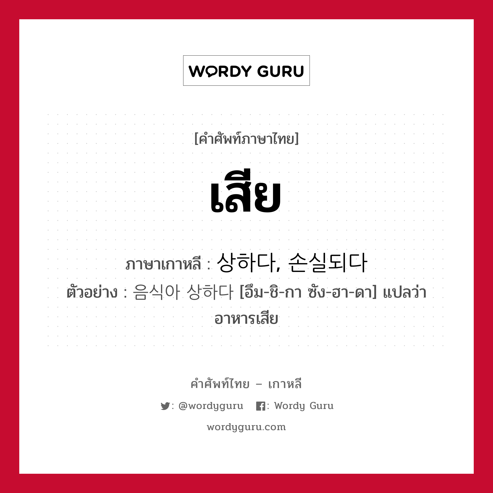 เสีย ภาษาเกาหลีคืออะไร, คำศัพท์ภาษาไทย - เกาหลี เสีย ภาษาเกาหลี 상하다, 손실되다 ตัวอย่าง 음식아 상하다 [อึม-ชิ-กา ซัง-ฮา-ดา] แปลว่า อาหารเสีย