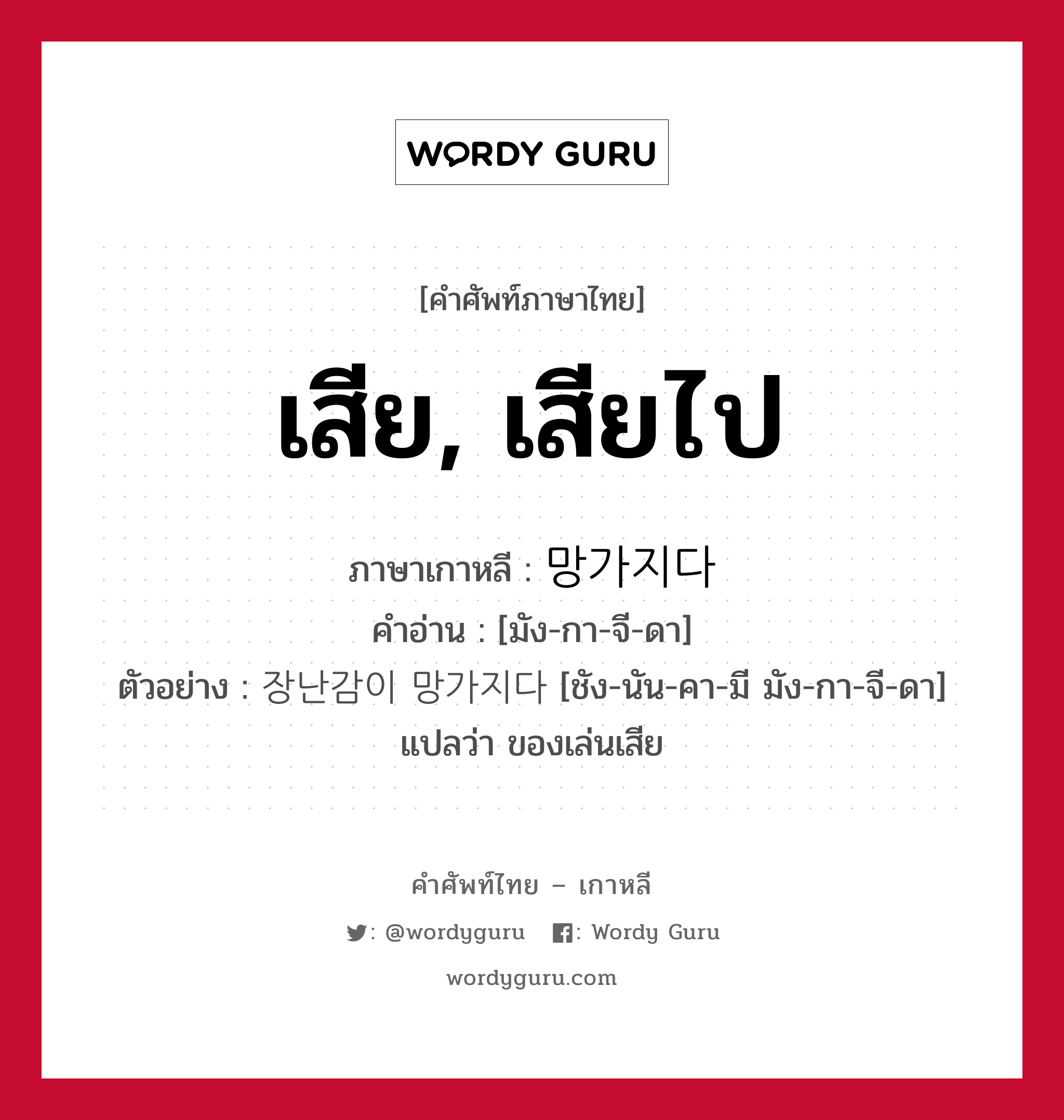 เสีย, เสียไป ภาษาเกาหลีคืออะไร, คำศัพท์ภาษาไทย - เกาหลี เสีย, เสียไป ภาษาเกาหลี 망가지다 คำอ่าน [มัง-กา-จี-ดา] ตัวอย่าง 장난감이 망가지다 [ชัง-นัน-คา-มี มัง-กา-จี-ดา] แปลว่า ของเล่นเสีย