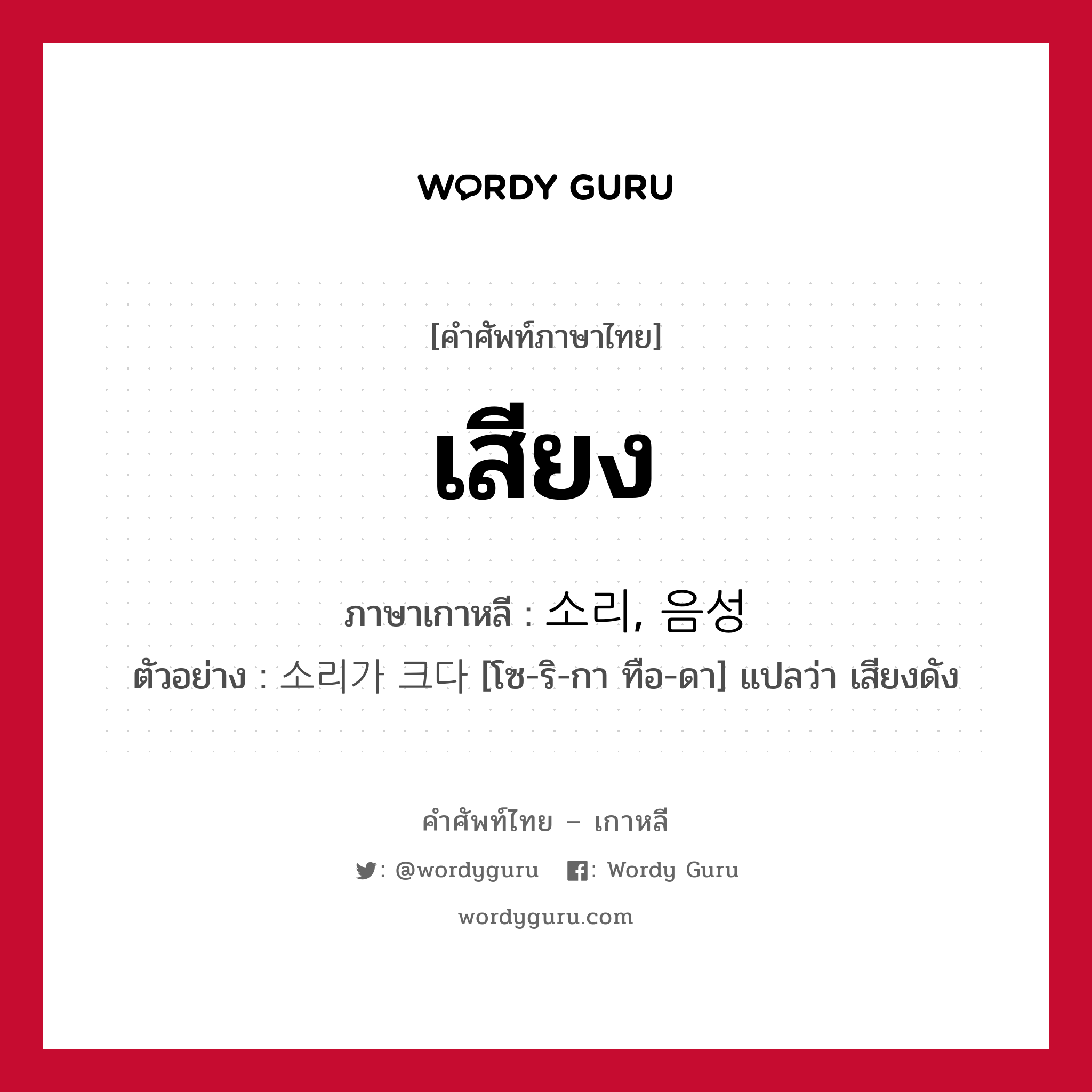 เสียง ภาษาเกาหลีคืออะไร, คำศัพท์ภาษาไทย - เกาหลี เสียง ภาษาเกาหลี 소리, 음성 ตัวอย่าง 소리가 크다 [โซ-ริ-กา ทือ-ดา] แปลว่า เสียงดัง