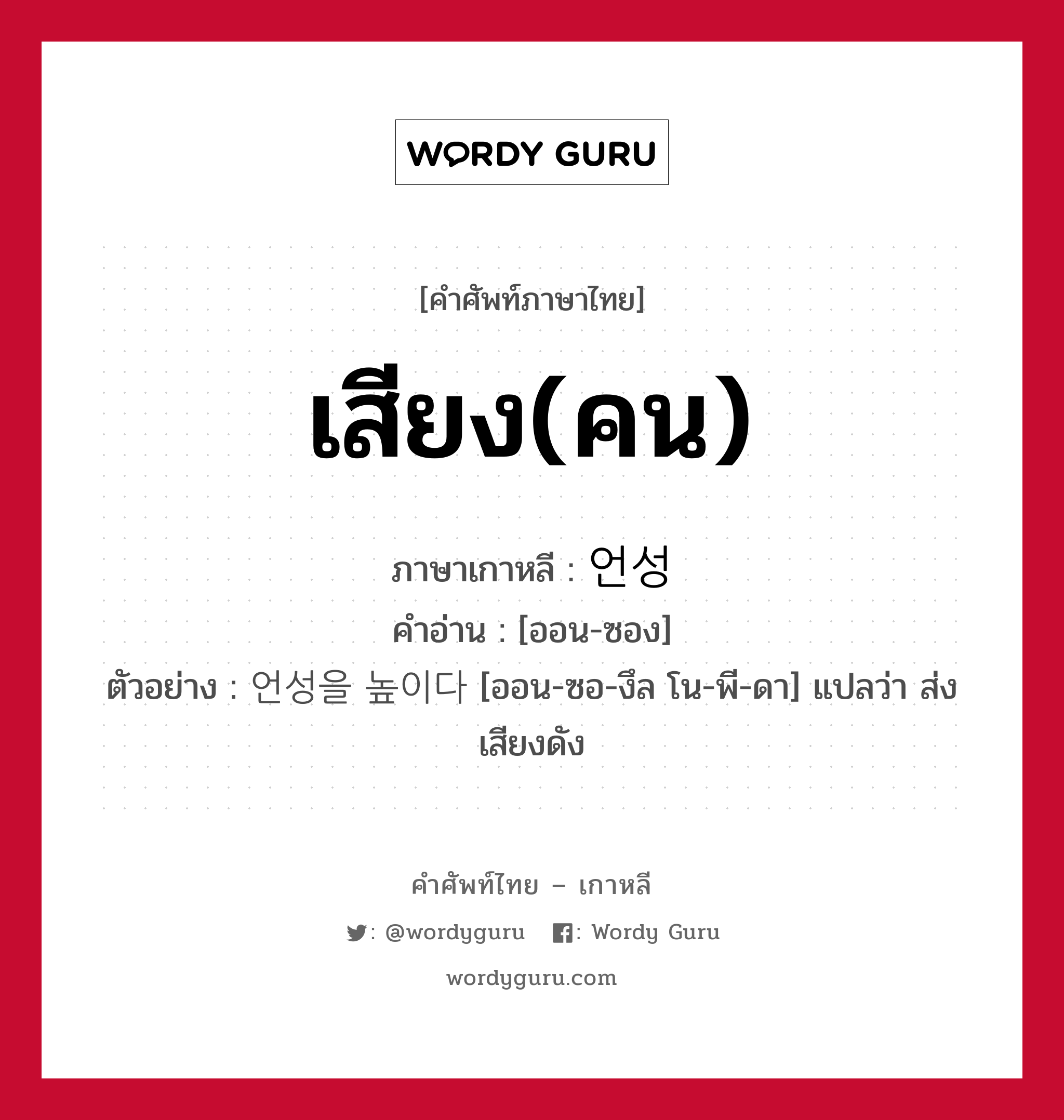 เสียง(คน) ภาษาเกาหลีคืออะไร, คำศัพท์ภาษาไทย - เกาหลี เสียง(คน) ภาษาเกาหลี 언성 คำอ่าน [ออน-ซอง] ตัวอย่าง 언성을 높이다 [ออน-ซอ-งึล โน-พี-ดา] แปลว่า ส่งเสียงดัง