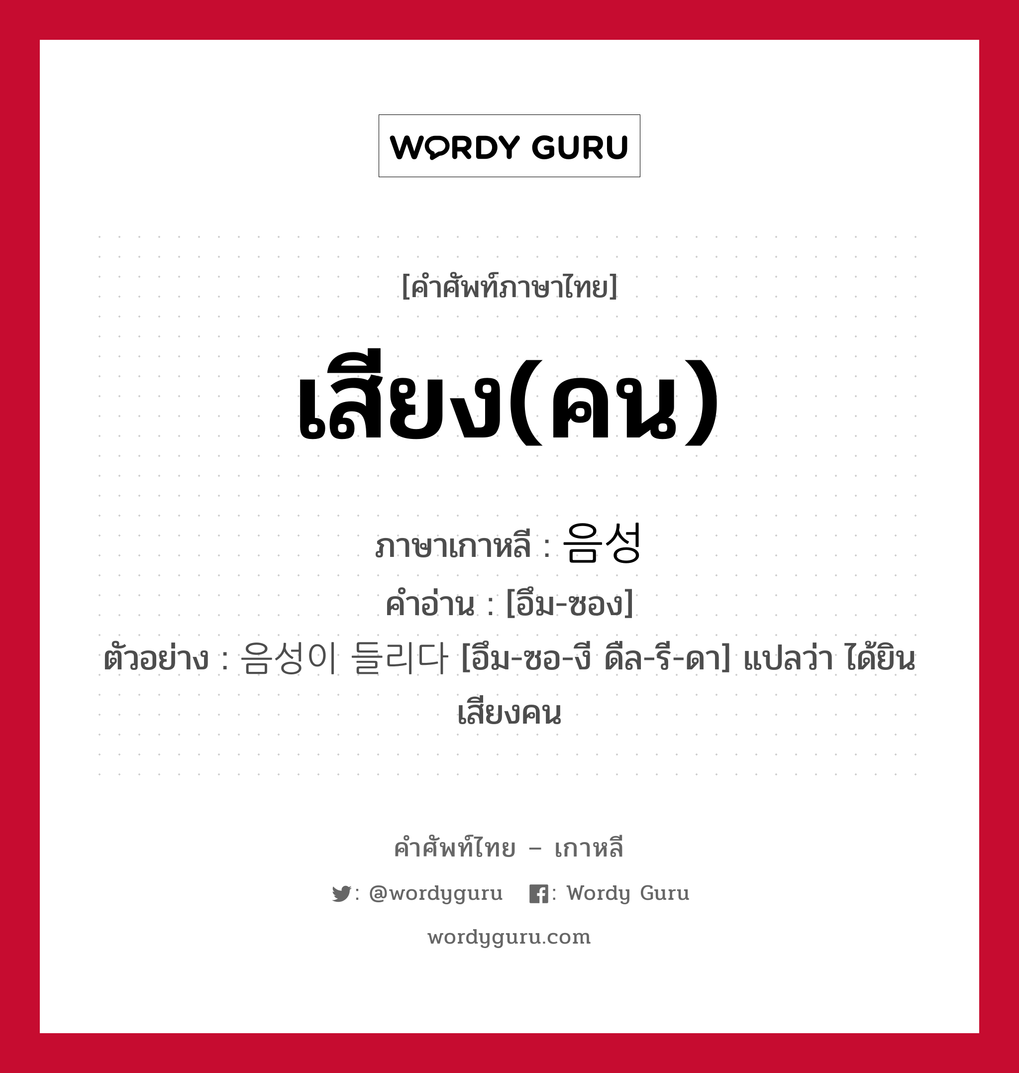 เสียง(คน) ภาษาเกาหลีคืออะไร, คำศัพท์ภาษาไทย - เกาหลี เสียง(คน) ภาษาเกาหลี 음성 คำอ่าน [อึม-ซอง] ตัวอย่าง 음성이 들리다 [อึม-ซอ-งี ดืล-รี-ดา] แปลว่า ได้ยินเสียงคน