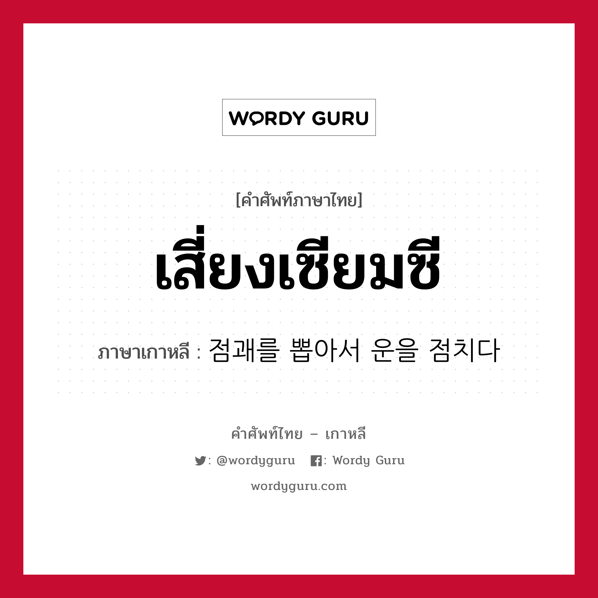 เสี่ยงเซียมซี ภาษาเกาหลีคืออะไร, คำศัพท์ภาษาไทย - เกาหลี เสี่ยงเซียมซี ภาษาเกาหลี 점괘를 뽑아서 운을 점치다