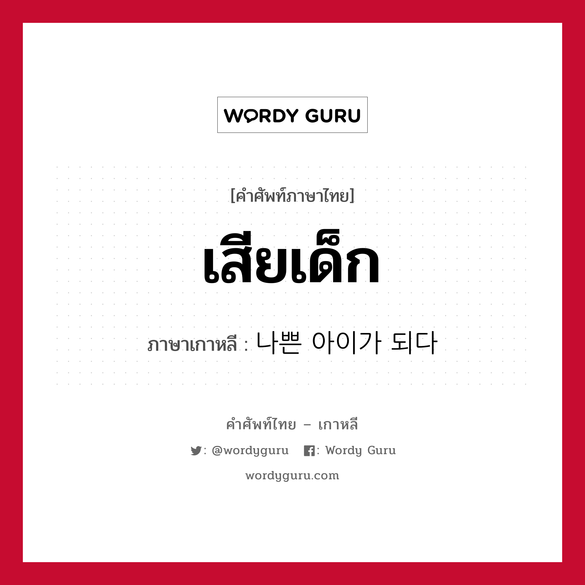 เสียเด็ก ภาษาเกาหลีคืออะไร, คำศัพท์ภาษาไทย - เกาหลี เสียเด็ก ภาษาเกาหลี 나쁜 아이가 되다