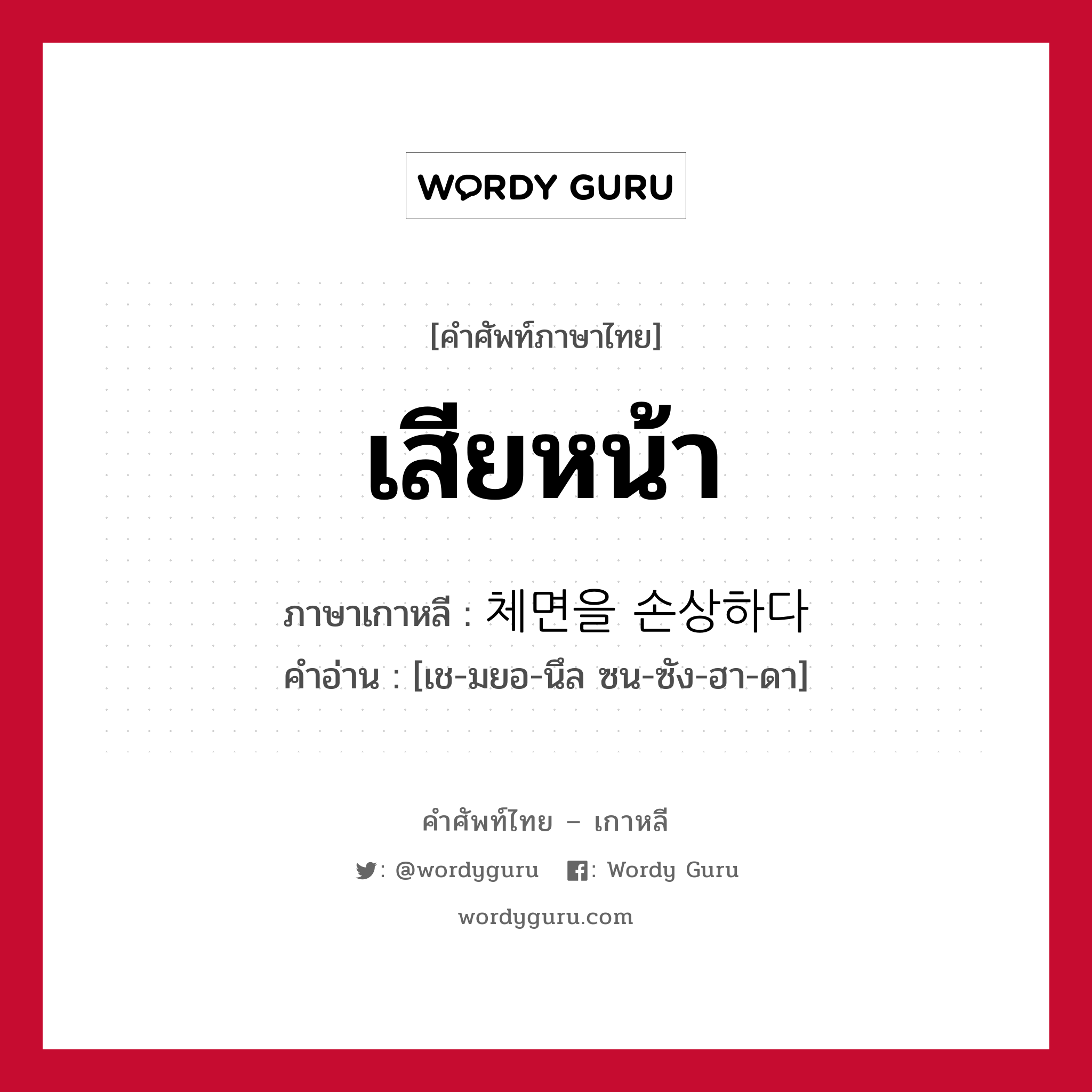 เสียหน้า ภาษาเกาหลีคืออะไร, คำศัพท์ภาษาไทย - เกาหลี เสียหน้า ภาษาเกาหลี 체면을 손상하다 คำอ่าน [เช-มยอ-นึล ซน-ซัง-ฮา-ดา]