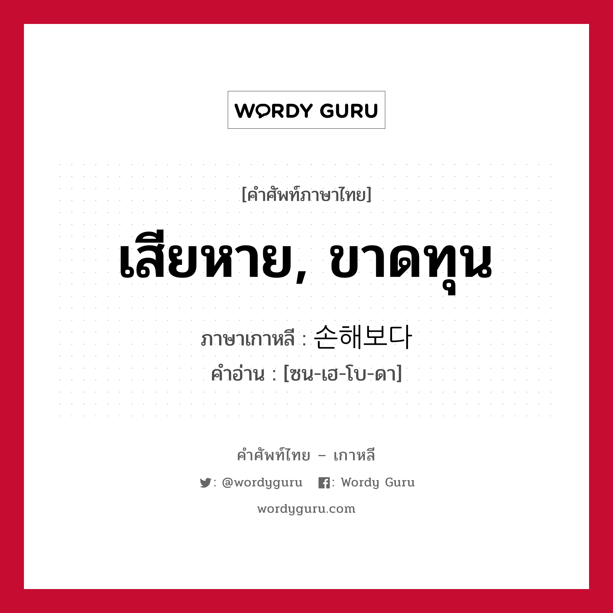 เสียหาย, ขาดทุน ภาษาเกาหลีคืออะไร, คำศัพท์ภาษาไทย - เกาหลี เสียหาย, ขาดทุน ภาษาเกาหลี 손해보다 คำอ่าน [ซน-เฮ-โบ-ดา]