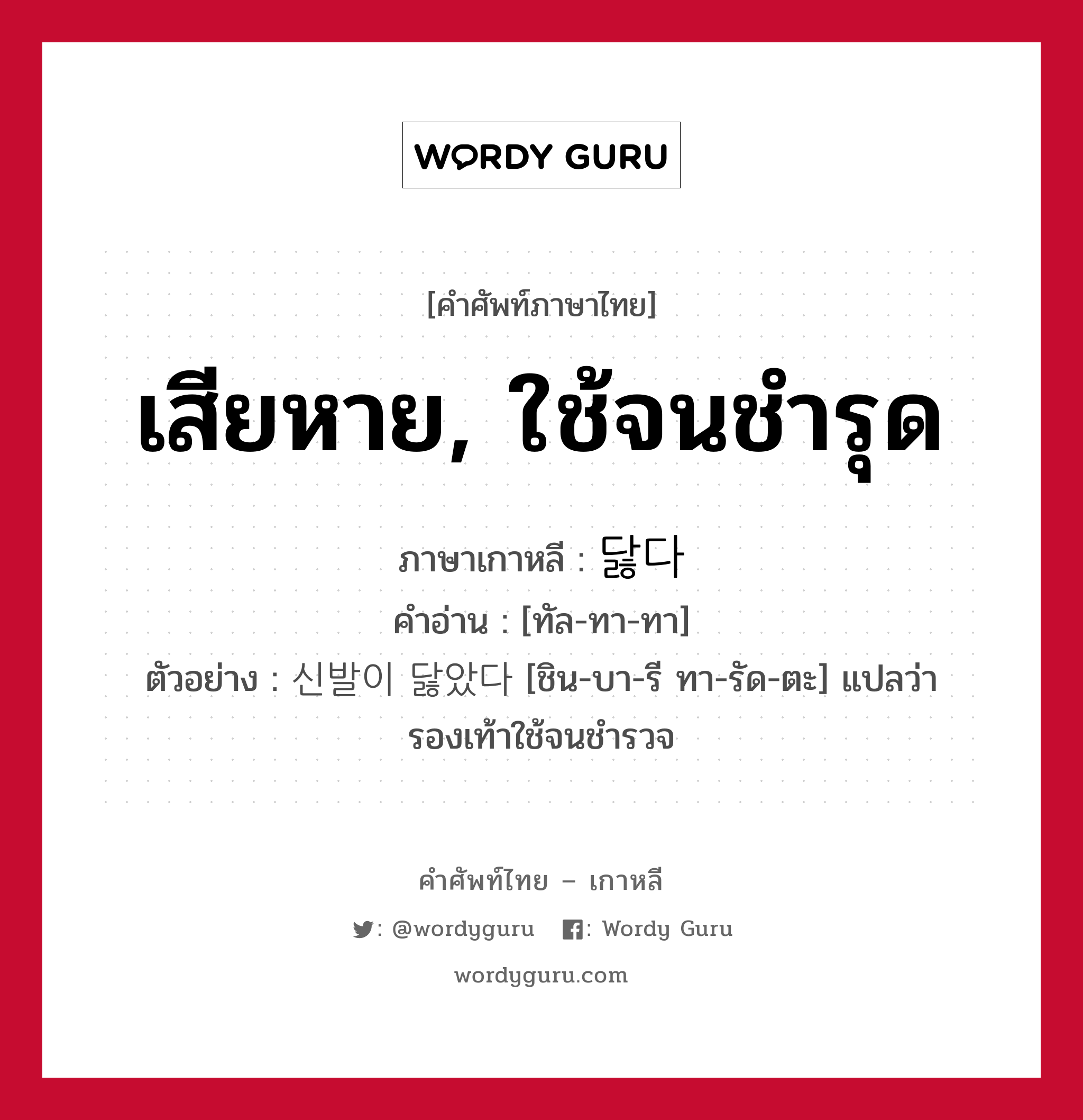 เสียหาย, ใช้จนชำรุด ภาษาเกาหลีคืออะไร, คำศัพท์ภาษาไทย - เกาหลี เสียหาย, ใช้จนชำรุด ภาษาเกาหลี 닳다 คำอ่าน [ทัล-ทา-ทา] ตัวอย่าง 신발이 닳았다 [ชิน-บา-รี ทา-รัด-ตะ] แปลว่า รองเท้าใช้จนชำรวจ