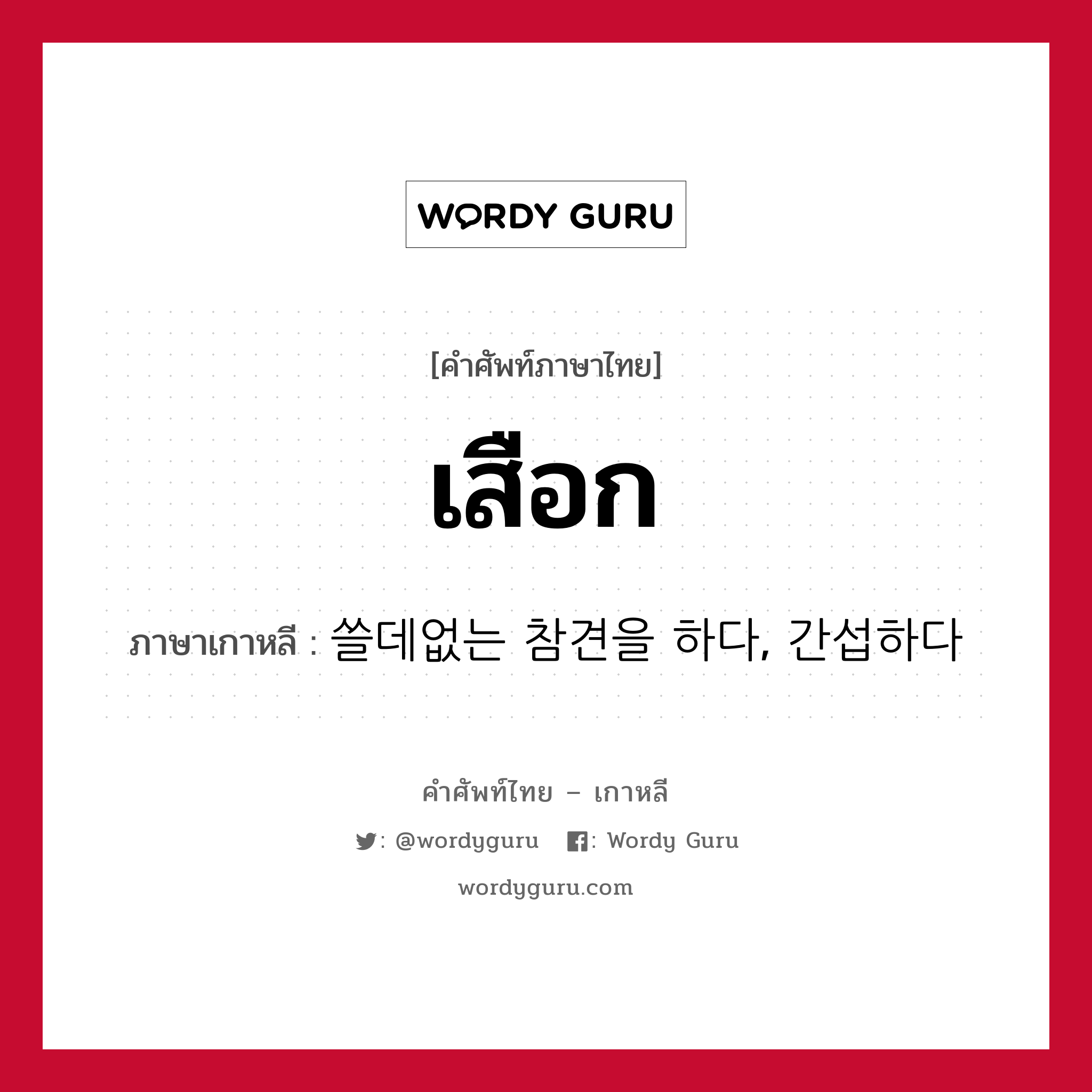 เสือก ภาษาเกาหลีคืออะไร, คำศัพท์ภาษาไทย - เกาหลี เสือก ภาษาเกาหลี 쓸데없는 참견을 하다, 간섭하다