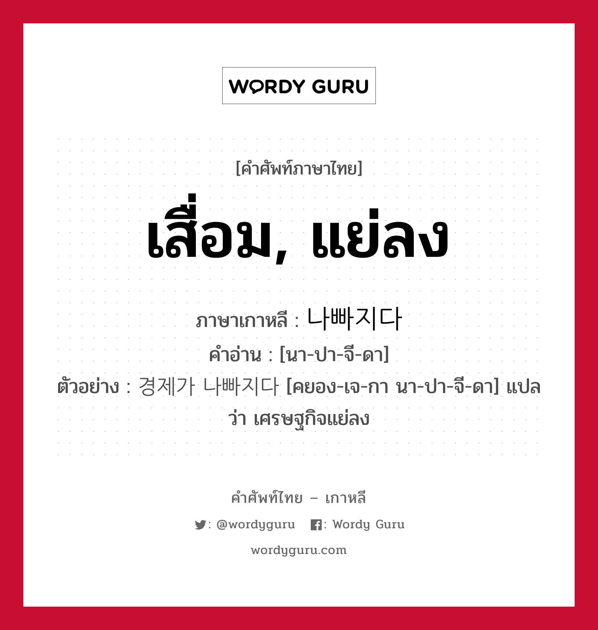 เสื่อม, แย่ลง ภาษาเกาหลีคืออะไร, คำศัพท์ภาษาไทย - เกาหลี เสื่อม, แย่ลง ภาษาเกาหลี 나빠지다 คำอ่าน [นา-ปา-จี-ดา] ตัวอย่าง 경제가 나빠지다 [คยอง-เจ-กา นา-ปา-จี-ดา] แปลว่า เศรษฐกิจแย่ลง