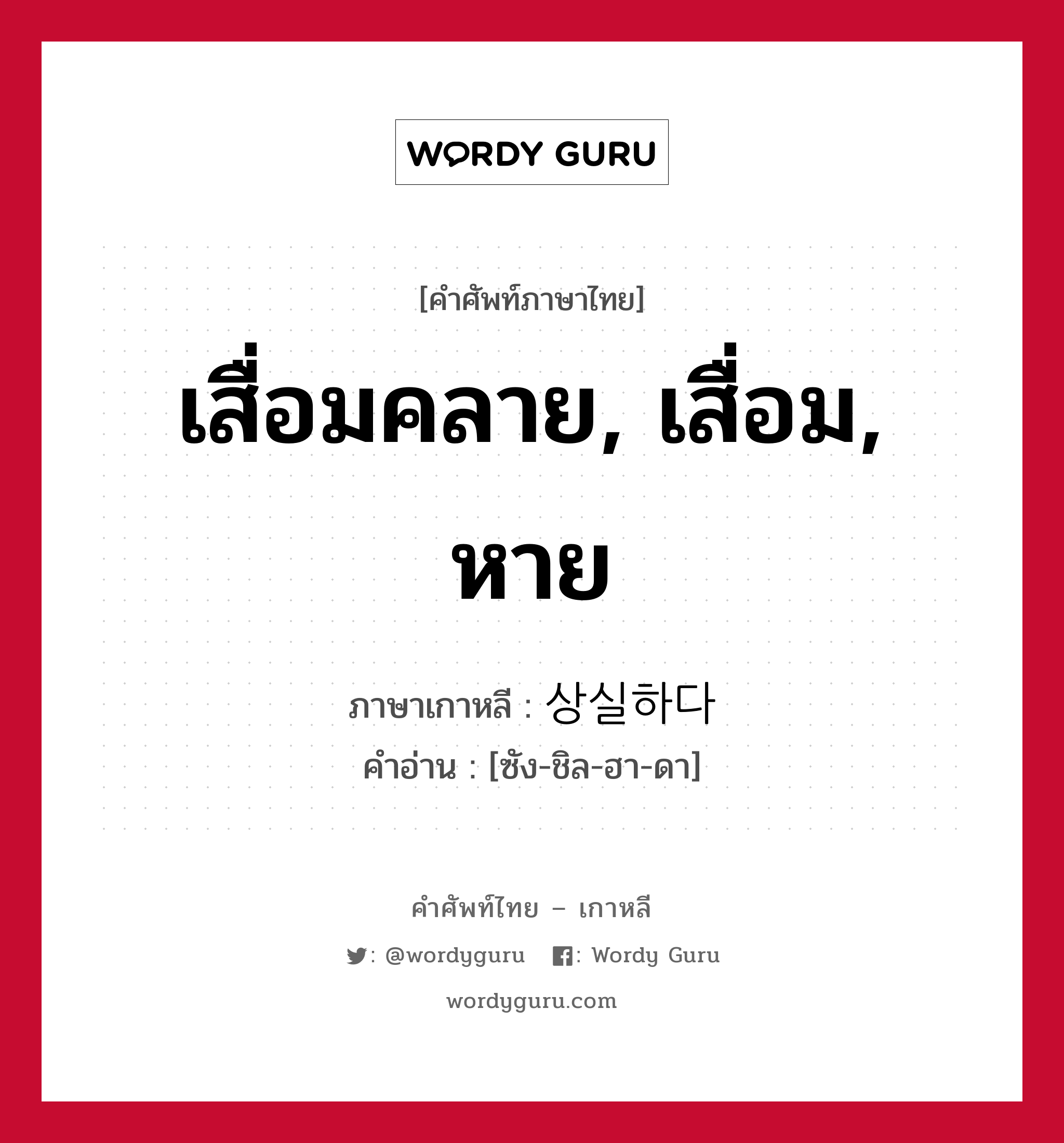 เสื่อมคลาย, เสื่อม, หาย ภาษาเกาหลีคืออะไร, คำศัพท์ภาษาไทย - เกาหลี เสื่อมคลาย, เสื่อม, หาย ภาษาเกาหลี 상실하다 คำอ่าน [ซัง-ชิล-ฮา-ดา]