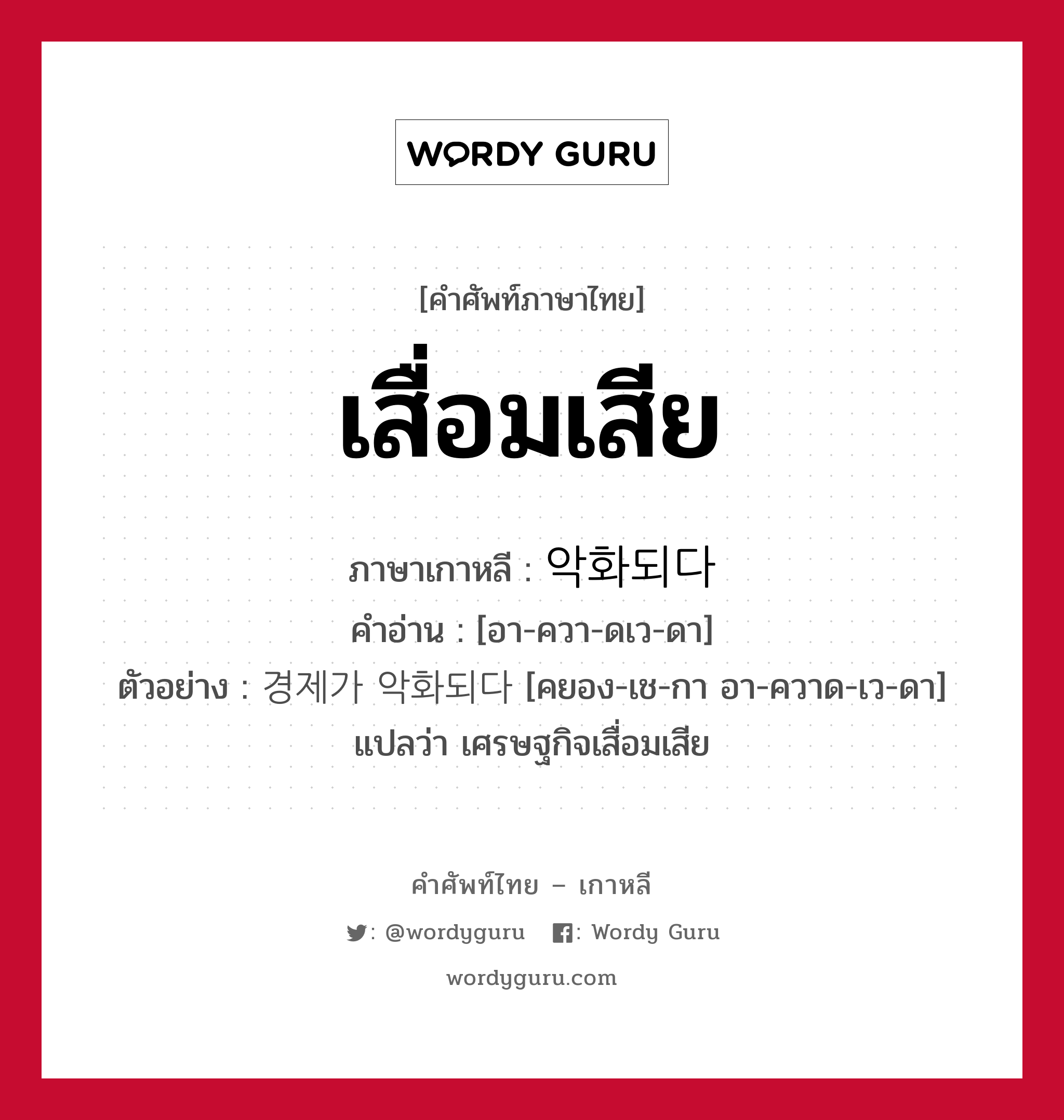 เสื่อมเสีย ภาษาเกาหลีคืออะไร, คำศัพท์ภาษาไทย - เกาหลี เสื่อมเสีย ภาษาเกาหลี 악화되다 คำอ่าน [อา-ควา-ดเว-ดา] ตัวอย่าง 경제가 악화되다 [คยอง-เช-กา อา-ควาด-เว-ดา] แปลว่า เศรษฐกิจเสื่อมเสีย