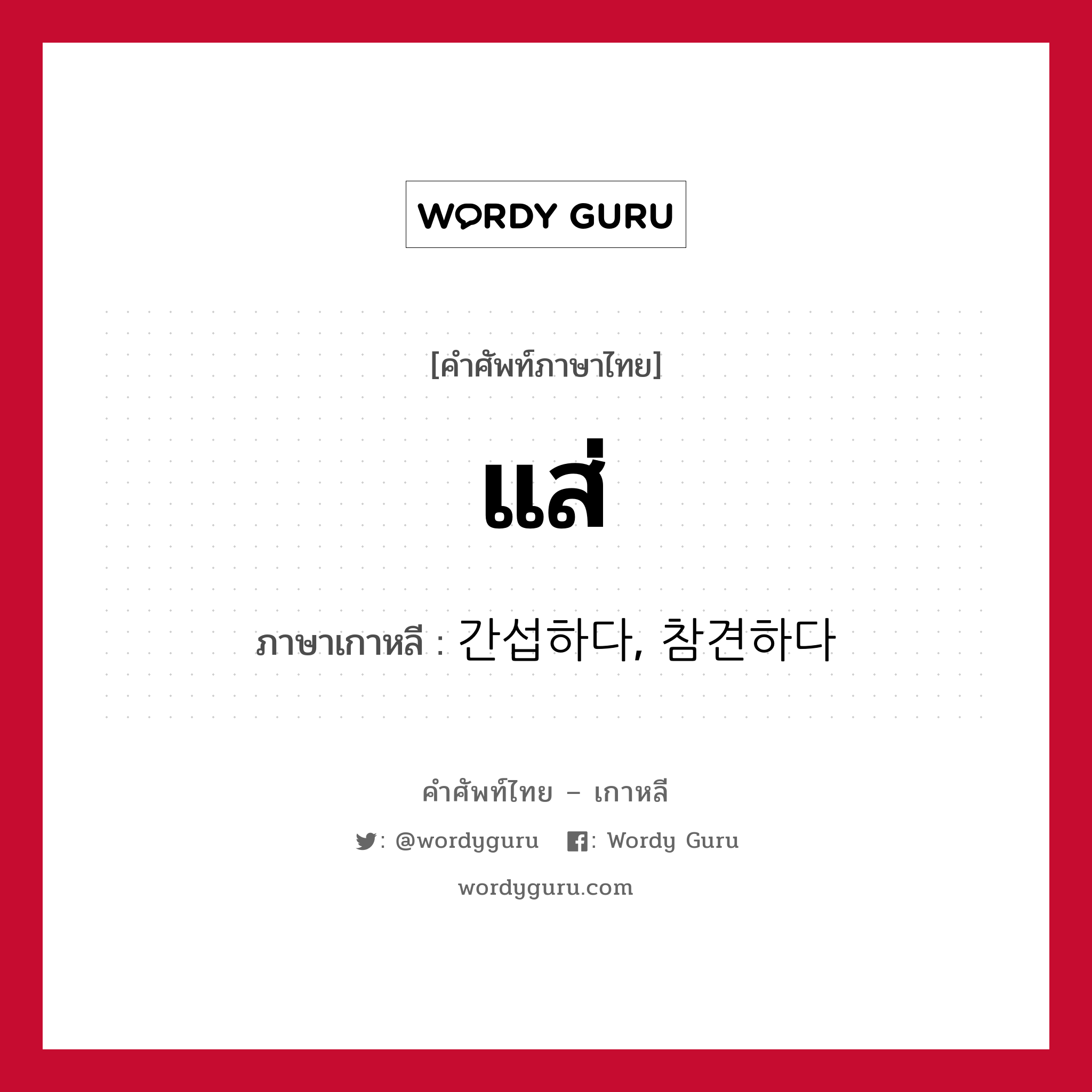 แส่ ภาษาเกาหลีคืออะไร, คำศัพท์ภาษาไทย - เกาหลี แส่ ภาษาเกาหลี 간섭하다, 참견하다