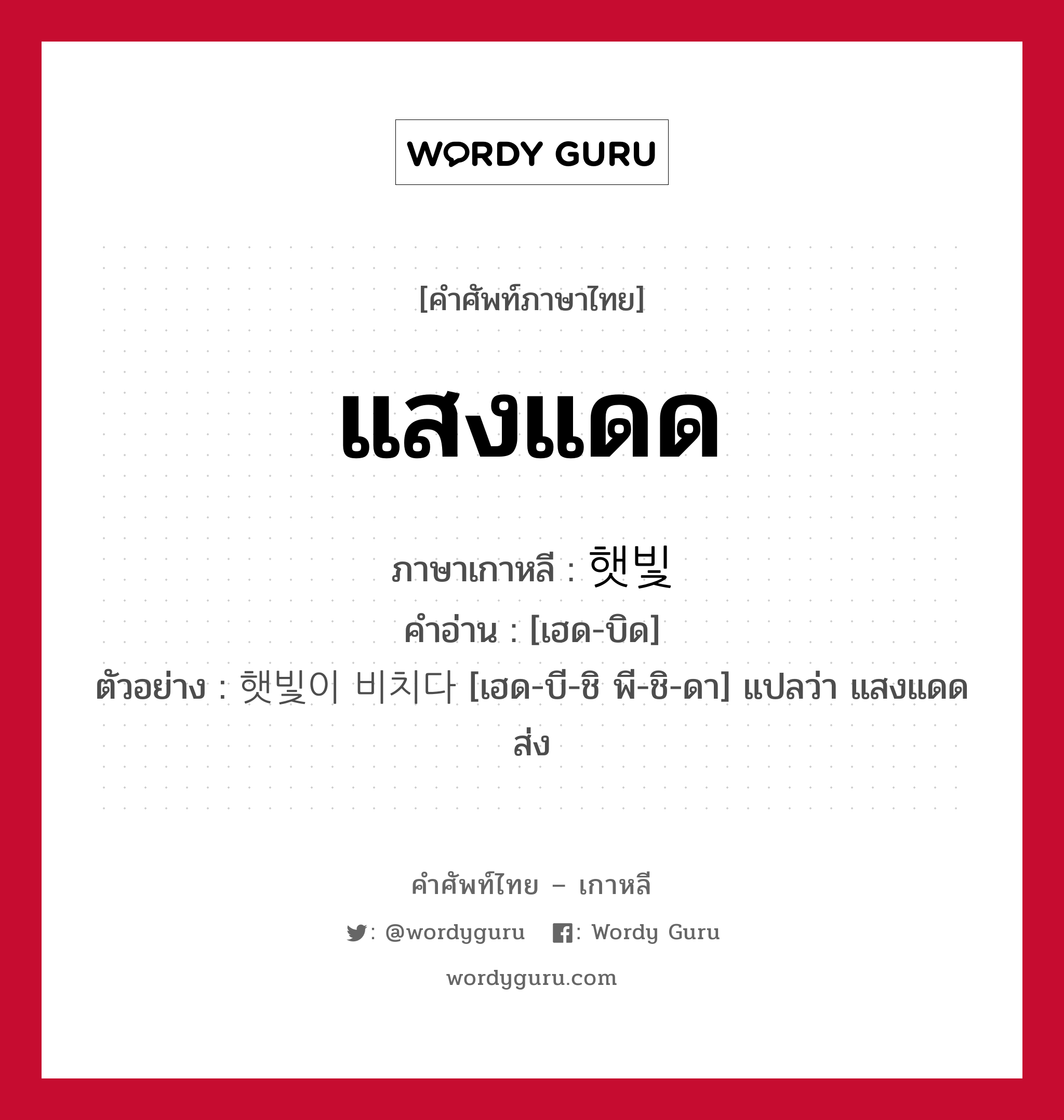 แสงแดด ภาษาเกาหลีคืออะไร, คำศัพท์ภาษาไทย - เกาหลี แสงแดด ภาษาเกาหลี 햇빛 คำอ่าน [เฮด-บิด] ตัวอย่าง 햇빛이 비치다 [เฮด-บี-ชิ พี-ชิ-ดา] แปลว่า แสงแดดส่ง