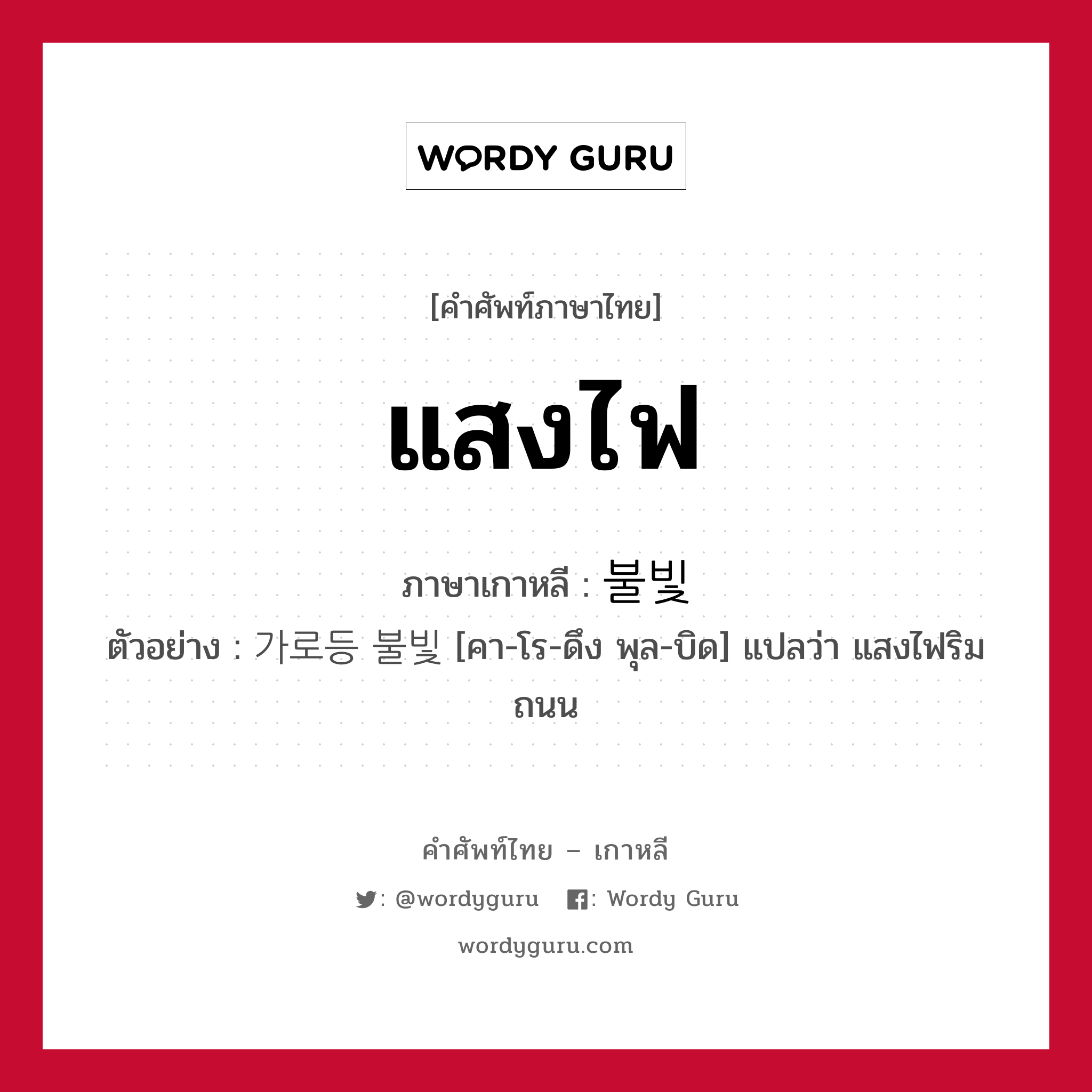 แสงไฟ ภาษาเกาหลีคืออะไร, คำศัพท์ภาษาไทย - เกาหลี แสงไฟ ภาษาเกาหลี 불빛 ตัวอย่าง 가로등 불빛 [คา-โร-ดึง พุล-บิด] แปลว่า แสงไฟริมถนน