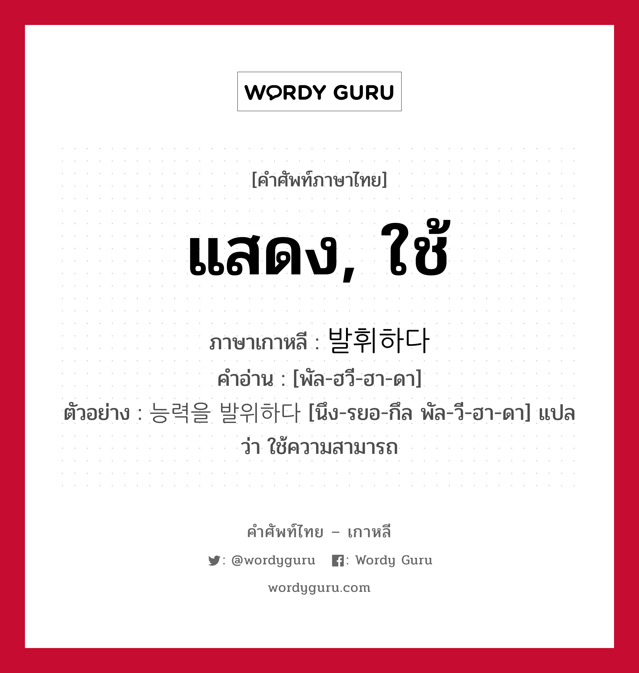 แสดง, ใช้ ภาษาเกาหลีคืออะไร, คำศัพท์ภาษาไทย - เกาหลี แสดง, ใช้ ภาษาเกาหลี 발휘하다 คำอ่าน [พัล-ฮวี-ฮา-ดา] ตัวอย่าง 능력을 발위하다 [นึง-รยอ-กึล พัล-วี-ฮา-ดา] แปลว่า ใช้ความสามารถ