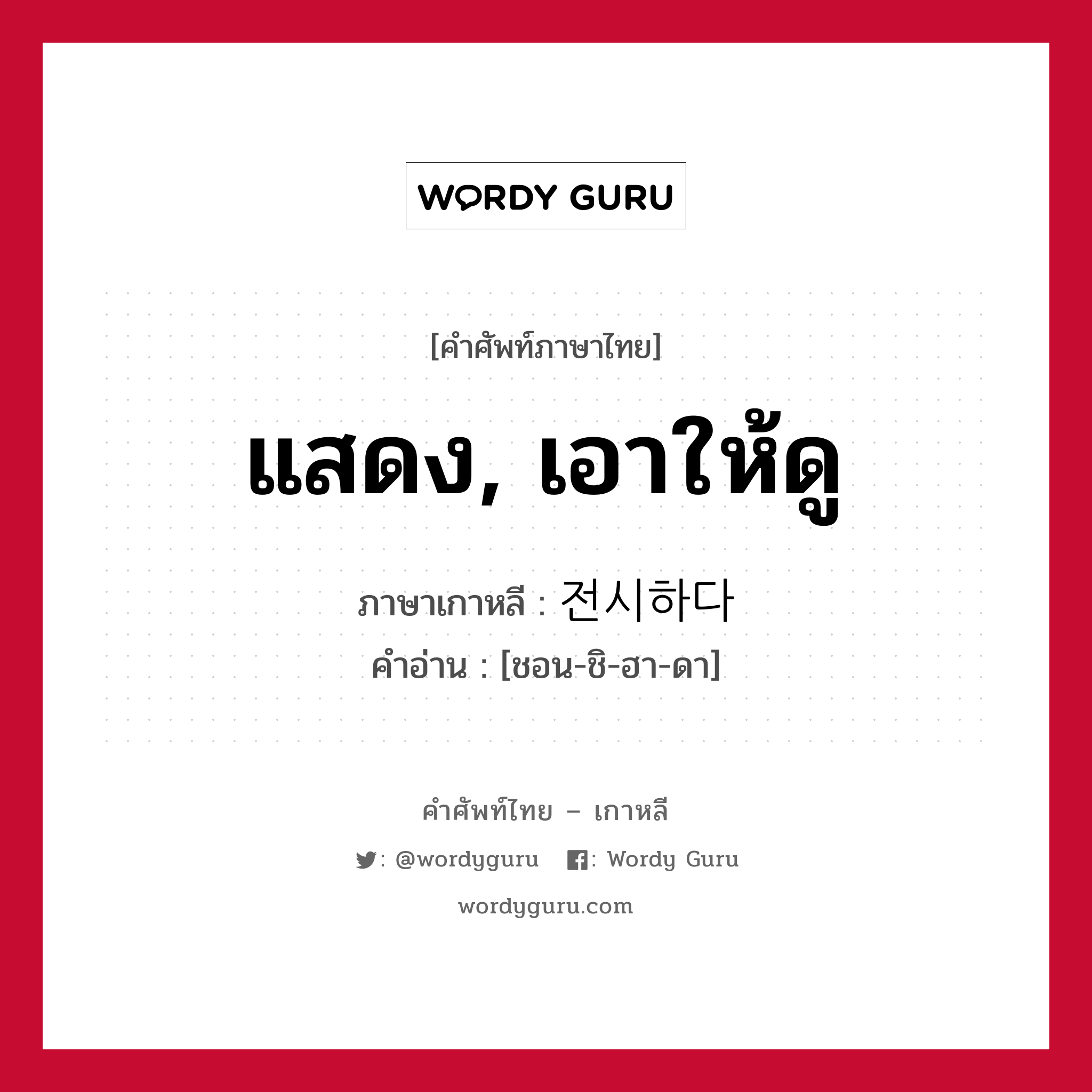 แสดง, เอาให้ดู ภาษาเกาหลีคืออะไร, คำศัพท์ภาษาไทย - เกาหลี แสดง, เอาให้ดู ภาษาเกาหลี 전시하다 คำอ่าน [ชอน-ชิ-ฮา-ดา]