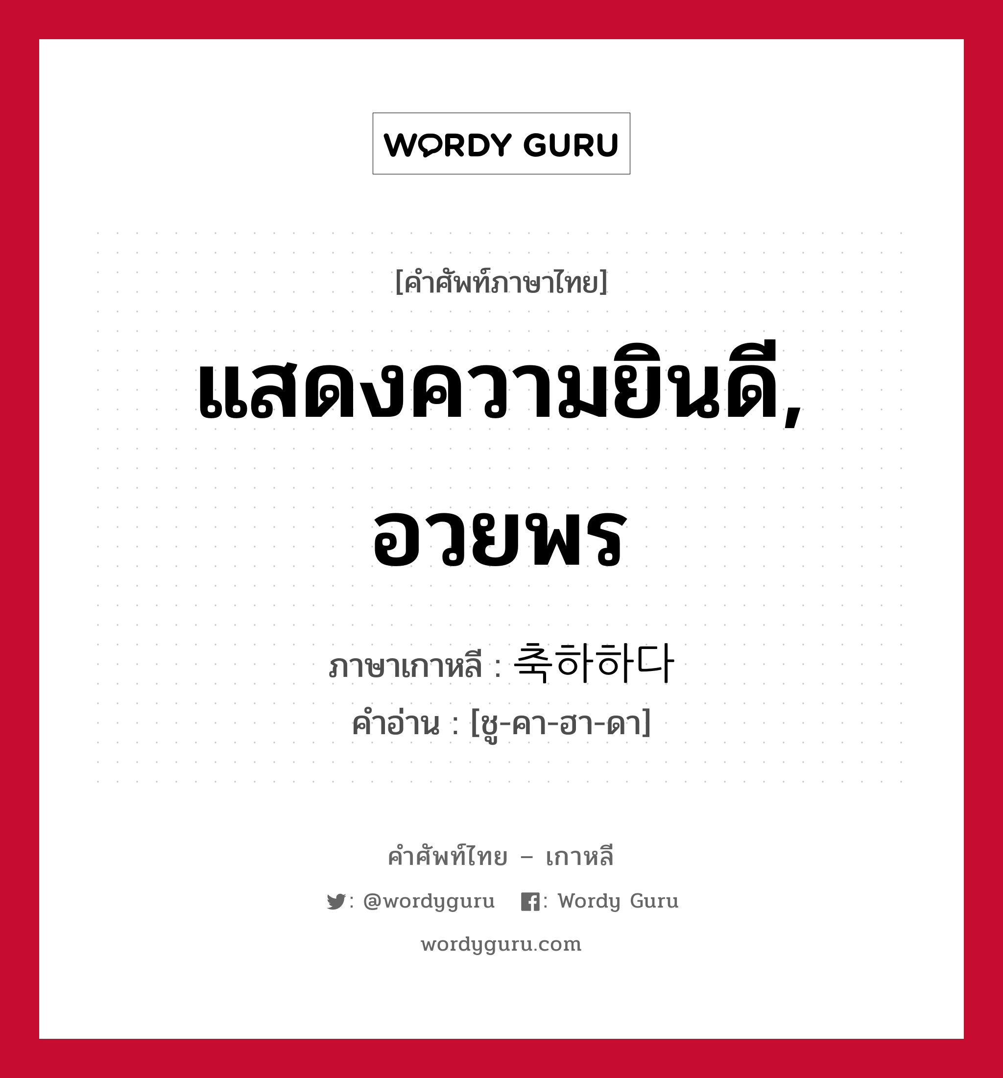 แสดงความยินดี, อวยพร ภาษาเกาหลีคืออะไร, คำศัพท์ภาษาไทย - เกาหลี แสดงความยินดี, อวยพร ภาษาเกาหลี 축하하다 คำอ่าน [ชู-คา-ฮา-ดา]