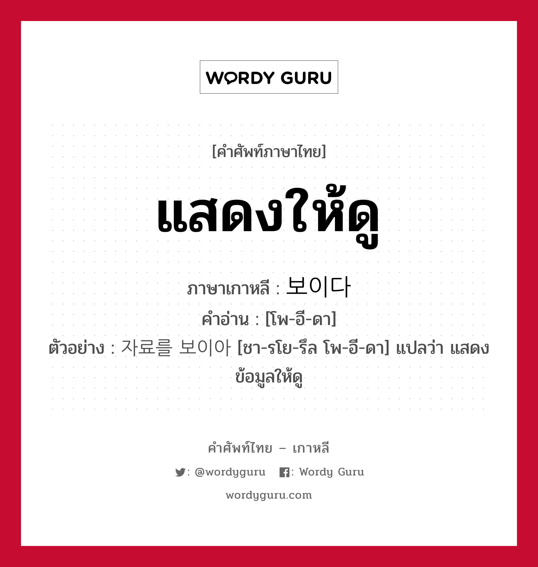 แสดงให้ดู ภาษาเกาหลีคืออะไร, คำศัพท์ภาษาไทย - เกาหลี แสดงให้ดู ภาษาเกาหลี 보이다 คำอ่าน [โพ-อี-ดา] ตัวอย่าง 자료를 보이아 [ชา-รโย-รึล โพ-อี-ดา] แปลว่า แสดงข้อมูลให้ดู