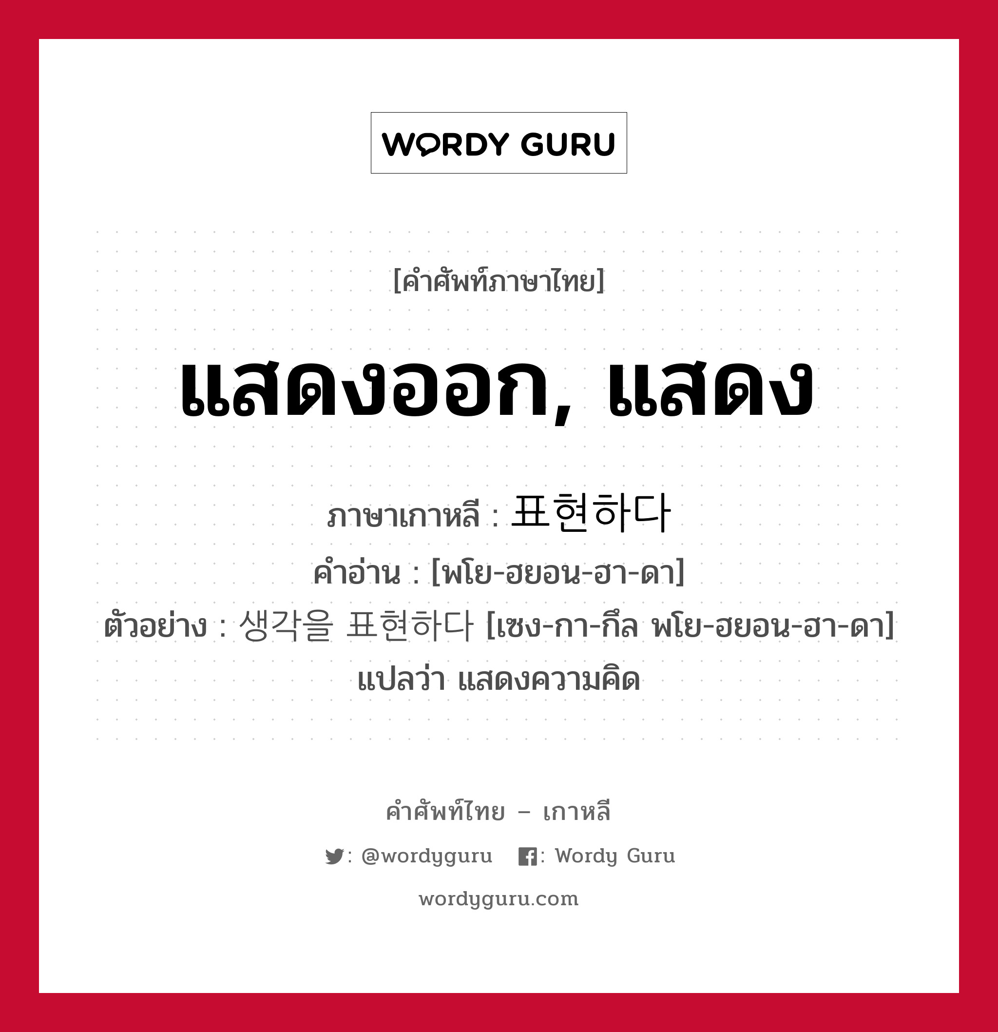 แสดงออก, แสดง ภาษาเกาหลีคืออะไร, คำศัพท์ภาษาไทย - เกาหลี แสดงออก, แสดง ภาษาเกาหลี 표현하다 คำอ่าน [พโย-ฮยอน-ฮา-ดา] ตัวอย่าง 생각을 표현하다 [เซง-กา-กึล พโย-ฮยอน-ฮา-ดา] แปลว่า แสดงความคิด