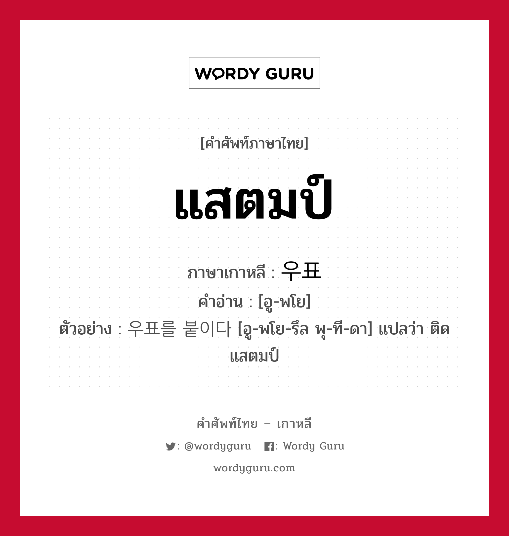 แสตมป์ ภาษาเกาหลีคืออะไร, คำศัพท์ภาษาไทย - เกาหลี แสตมป์ ภาษาเกาหลี 우표 คำอ่าน [อู-พโย] ตัวอย่าง 우표를 붙이다 [อู-พโย-รึล พุ-ที-ดา] แปลว่า ติดแสตมป์