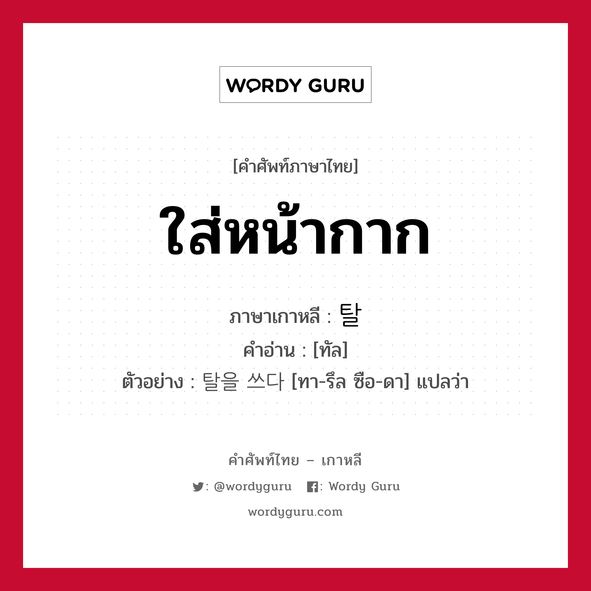 ใส่หน้ากาก ภาษาเกาหลีคืออะไร, คำศัพท์ภาษาไทย - เกาหลี ใส่หน้ากาก ภาษาเกาหลี 탈 คำอ่าน [ทัล] ตัวอย่าง 탈을 쓰다 [ทา-รึล ซือ-ดา] แปลว่า