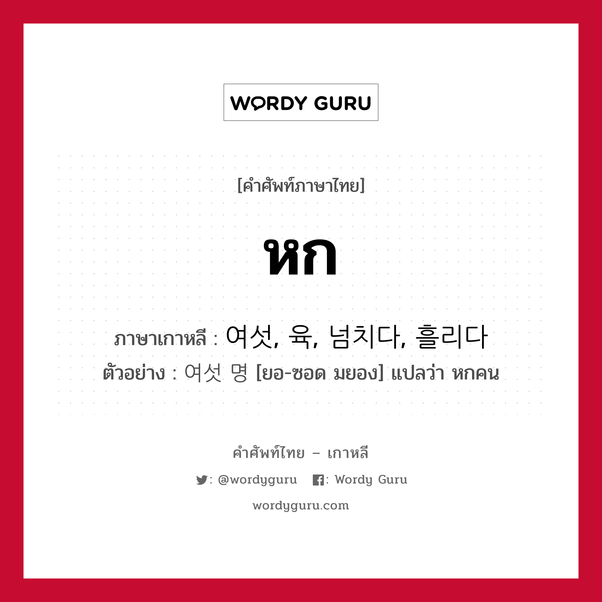 หก ภาษาเกาหลีคืออะไร, คำศัพท์ภาษาไทย - เกาหลี หก ภาษาเกาหลี 여섯, 육, 넘치다, 흘리다 ตัวอย่าง 여섯 명 [ยอ-ซอด มยอง] แปลว่า หกคน