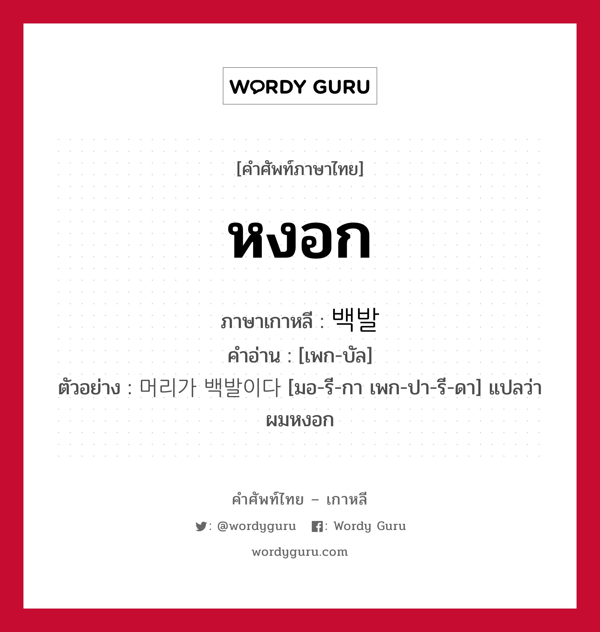 หงอก ภาษาเกาหลีคืออะไร, คำศัพท์ภาษาไทย - เกาหลี หงอก ภาษาเกาหลี 백발 คำอ่าน [เพก-บัล] ตัวอย่าง 머리가 백발이다 [มอ-รี-กา เพก-ปา-รี-ดา] แปลว่า ผมหงอก