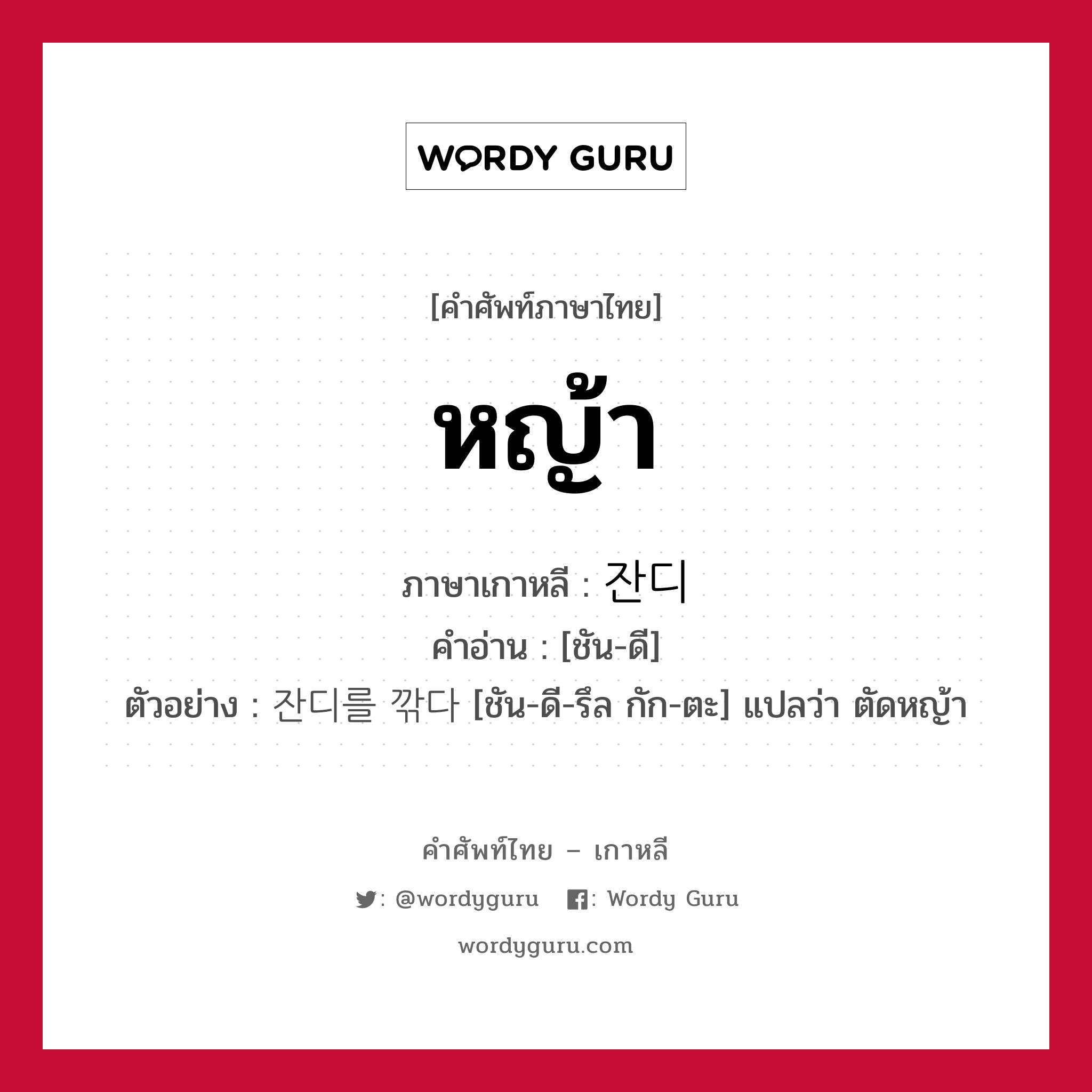 หญ้า ภาษาเกาหลีคืออะไร, คำศัพท์ภาษาไทย - เกาหลี หญ้า ภาษาเกาหลี 잔디 คำอ่าน [ชัน-ดี] ตัวอย่าง 잔디를 깎다 [ชัน-ดี-รึล กัก-ตะ] แปลว่า ตัดหญ้า