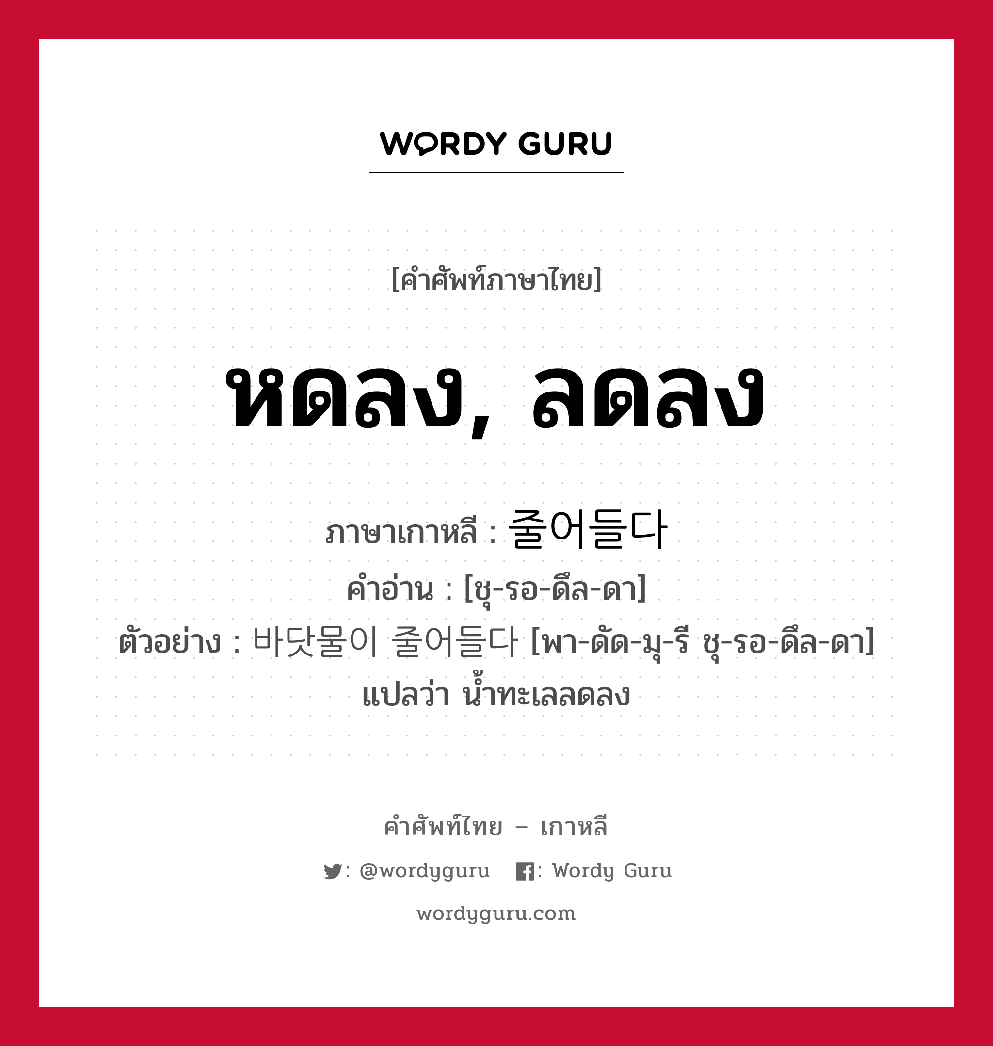 หดลง, ลดลง ภาษาเกาหลีคืออะไร, คำศัพท์ภาษาไทย - เกาหลี หดลง, ลดลง ภาษาเกาหลี 줄어들다 คำอ่าน [ชุ-รอ-ดึล-ดา] ตัวอย่าง 바닷물이 줄어들다 [พา-ดัด-มุ-รี ชุ-รอ-ดึล-ดา] แปลว่า น้ำทะเลลดลง