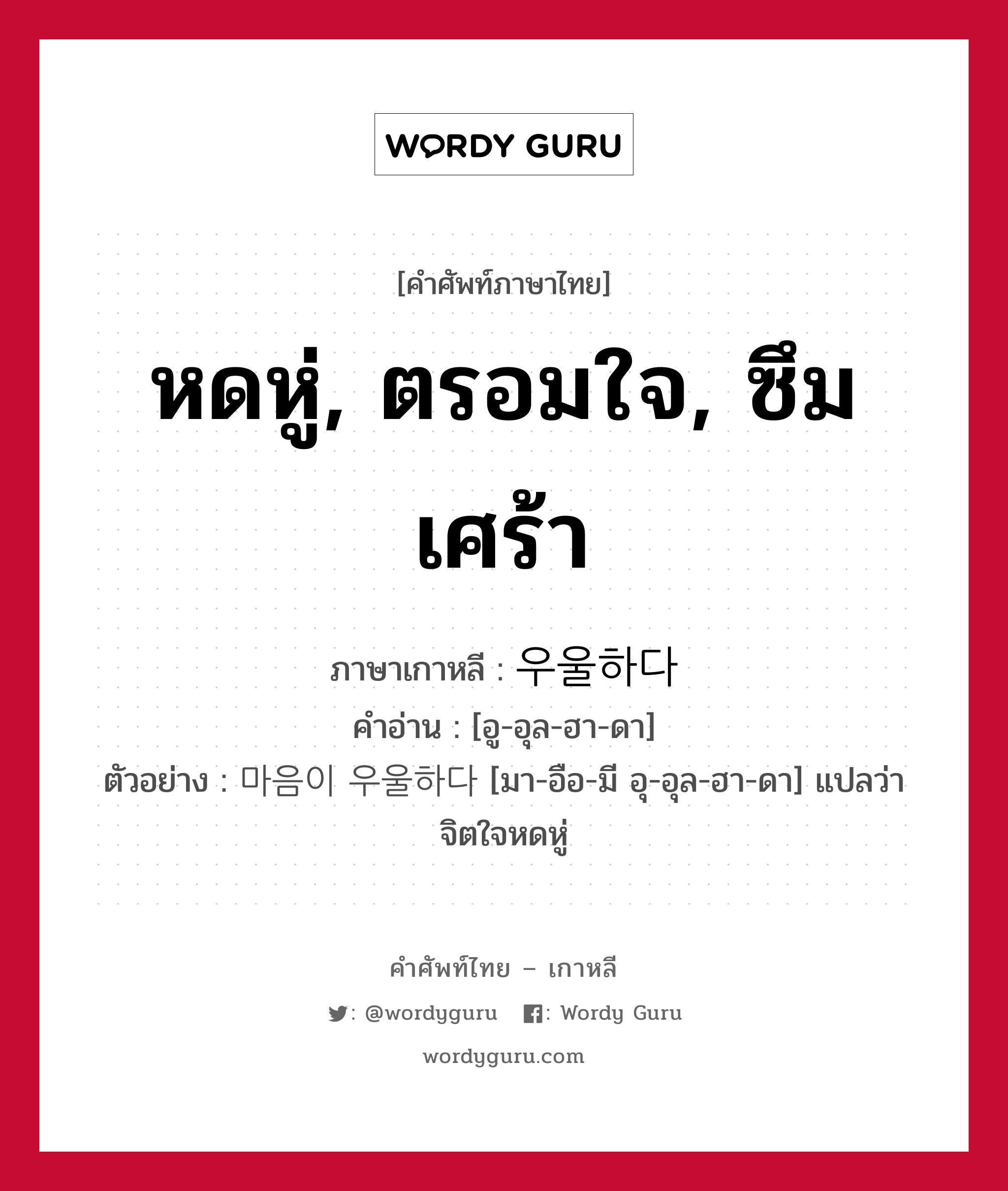 หดหู่, ตรอมใจ, ซึมเศร้า ภาษาเกาหลีคืออะไร, คำศัพท์ภาษาไทย - เกาหลี หดหู่, ตรอมใจ, ซึมเศร้า ภาษาเกาหลี 우울하다 คำอ่าน [อู-อุล-ฮา-ดา] ตัวอย่าง 마음이 우울하다 [มา-อือ-มี อุ-อุล-ฮา-ดา] แปลว่า จิตใจหดหู่