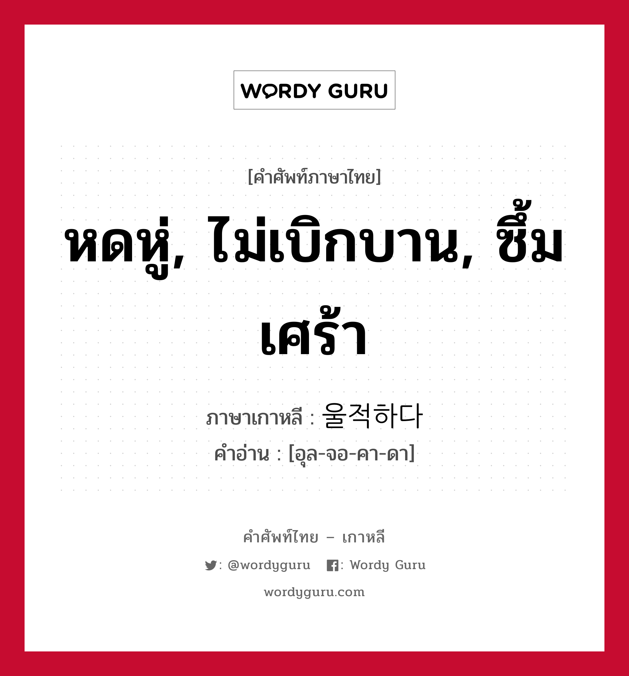 หดหู่, ไม่เบิกบาน, ซึ้มเศร้า ภาษาเกาหลีคืออะไร, คำศัพท์ภาษาไทย - เกาหลี หดหู่, ไม่เบิกบาน, ซึ้มเศร้า ภาษาเกาหลี 울적하다 คำอ่าน [อุล-จอ-คา-ดา]