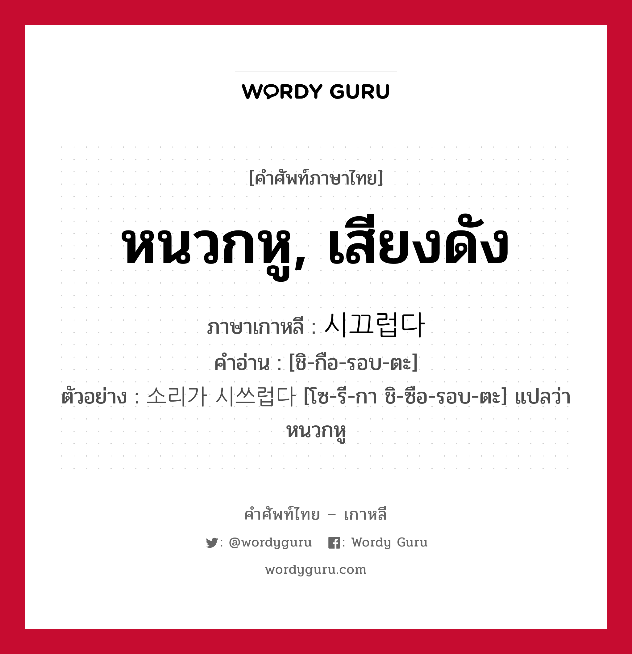 หนวกหู, เสียงดัง ภาษาเกาหลีคืออะไร, คำศัพท์ภาษาไทย - เกาหลี หนวกหู, เสียงดัง ภาษาเกาหลี 시끄럽다 คำอ่าน [ชิ-กือ-รอบ-ตะ] ตัวอย่าง 소리가 시쓰럽다 [โซ-รี-กา ชิ-ซือ-รอบ-ตะ] แปลว่า หนวกหู