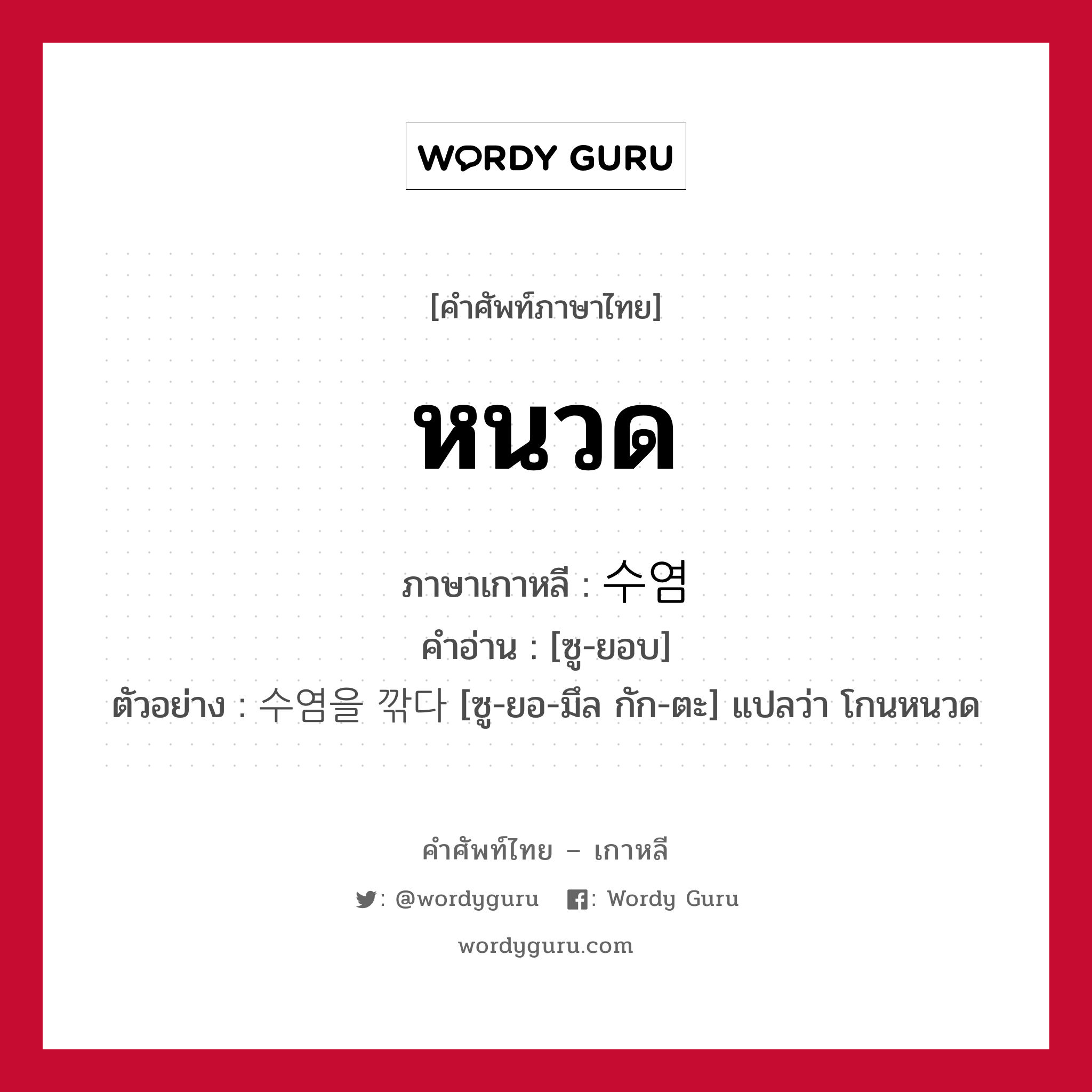 หนวด ภาษาเกาหลีคืออะไร, คำศัพท์ภาษาไทย - เกาหลี หนวด ภาษาเกาหลี 수염 คำอ่าน [ซู-ยอบ] ตัวอย่าง 수염을 깎다 [ซู-ยอ-มึล กัก-ตะ] แปลว่า โกนหนวด