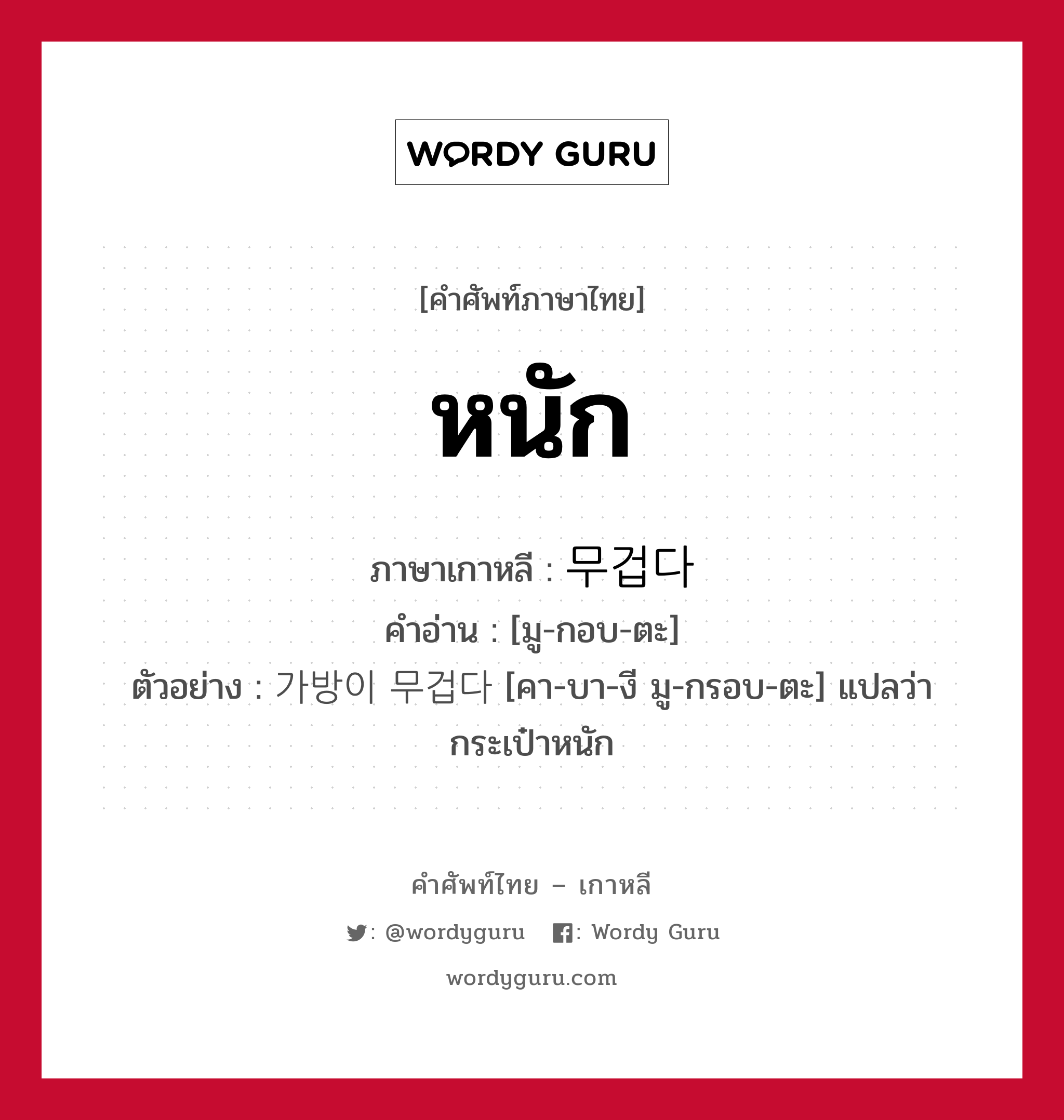 หนัก ภาษาเกาหลีคืออะไร, คำศัพท์ภาษาไทย - เกาหลี หนัก ภาษาเกาหลี 무겁다 คำอ่าน [มู-กอบ-ตะ] ตัวอย่าง 가방이 무겁다 [คา-บา-งี มู-กรอบ-ตะ] แปลว่า กระเป๋าหนัก