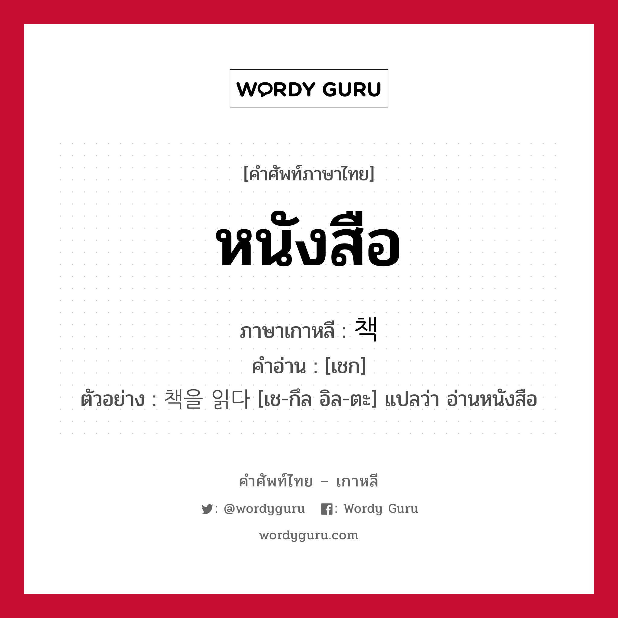 หนังสือ ภาษาเกาหลีคืออะไร, คำศัพท์ภาษาไทย - เกาหลี หนังสือ ภาษาเกาหลี 책 คำอ่าน [เชก] ตัวอย่าง 책을 읽다 [เช-กึล อิล-ตะ] แปลว่า อ่านหนังสือ