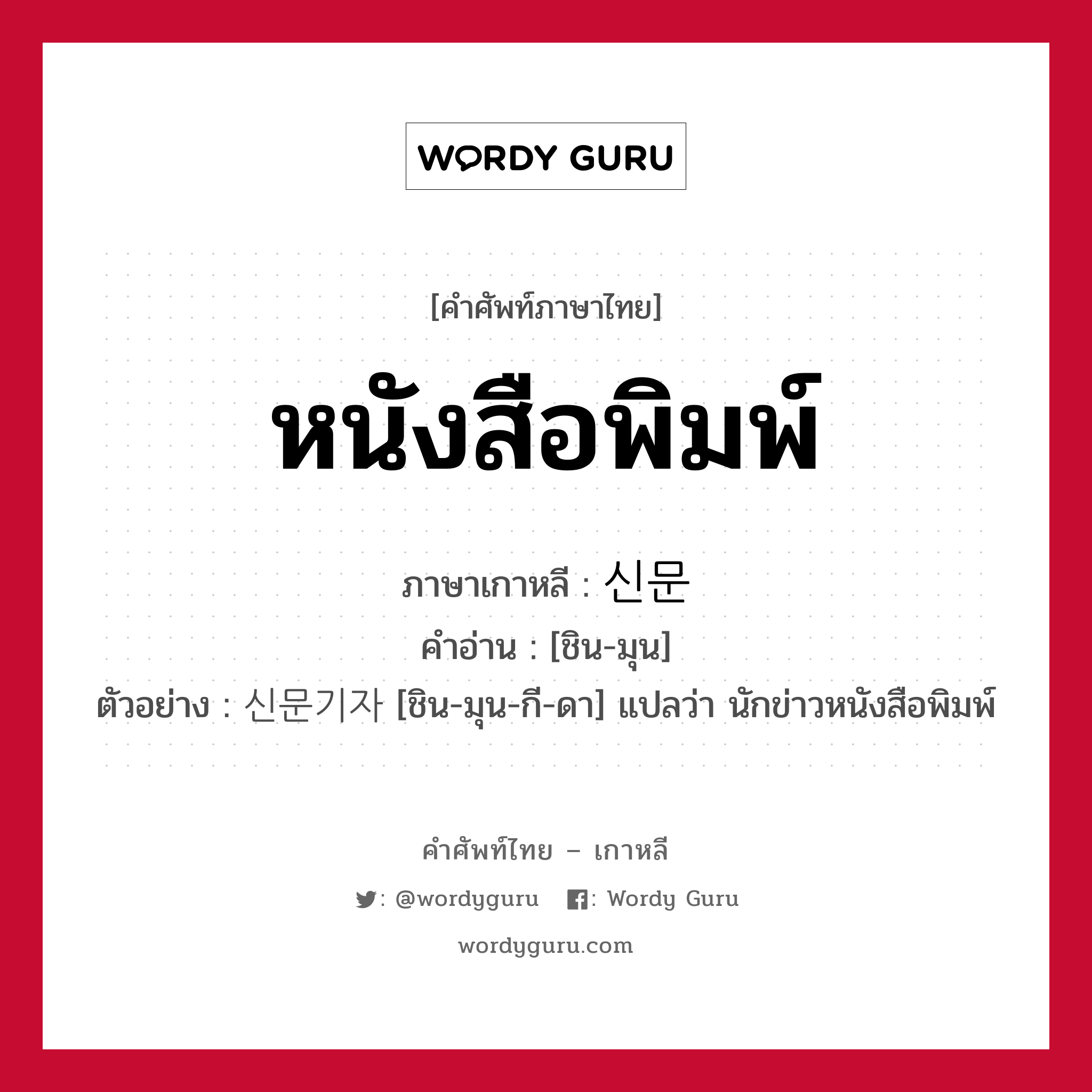 หนังสือพิมพ์ ภาษาเกาหลีคืออะไร, คำศัพท์ภาษาไทย - เกาหลี หนังสือพิมพ์ ภาษาเกาหลี 신문 คำอ่าน [ชิน-มุน] ตัวอย่าง 신문기자 [ชิน-มุน-กี-ดา] แปลว่า นักข่าวหนังสือพิมพ์