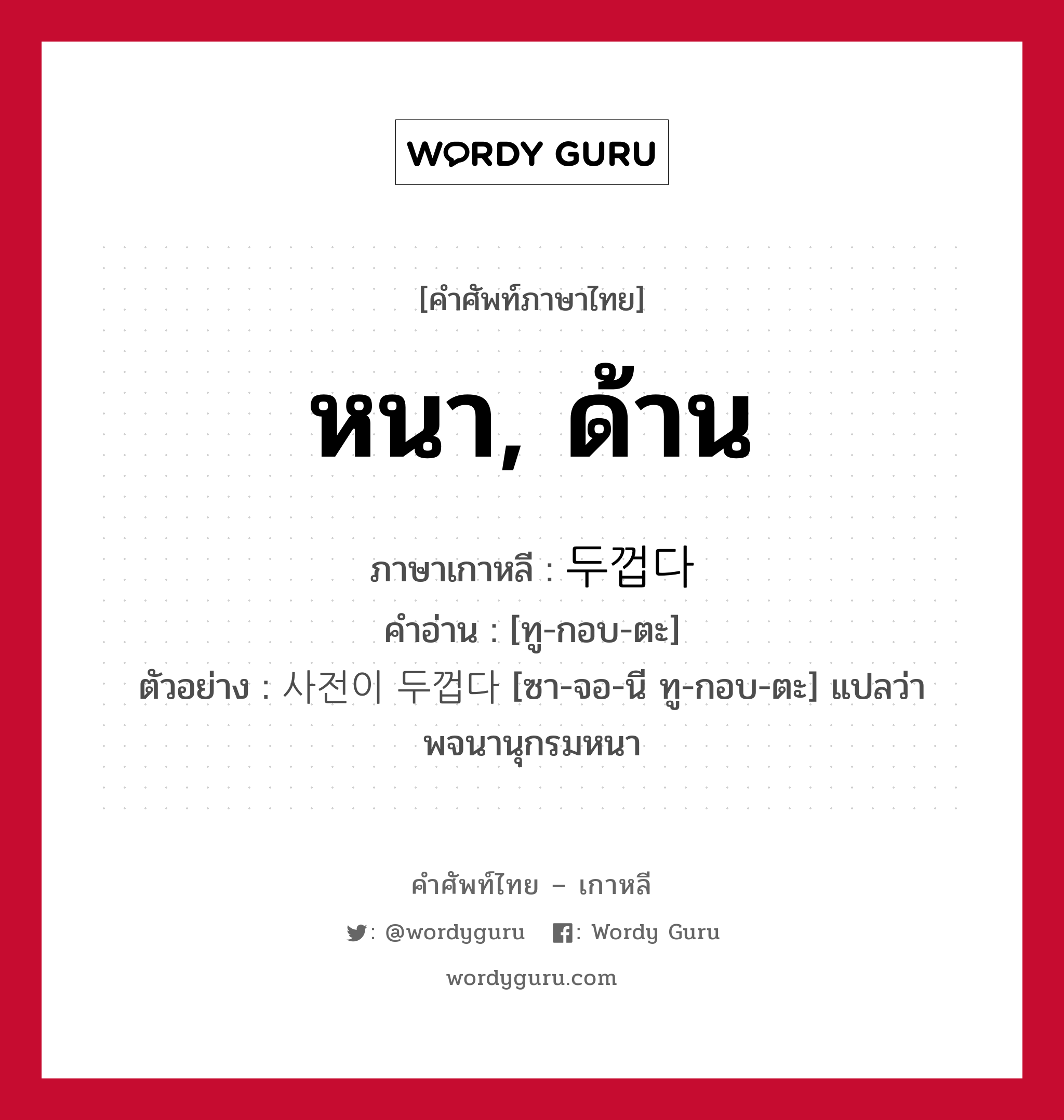 หนา, ด้าน ภาษาเกาหลีคืออะไร, คำศัพท์ภาษาไทย - เกาหลี หนา, ด้าน ภาษาเกาหลี 두껍다 คำอ่าน [ทู-กอบ-ตะ] ตัวอย่าง 사전이 두껍다 [ซา-จอ-นี ทู-กอบ-ตะ] แปลว่า พจนานุกรมหนา