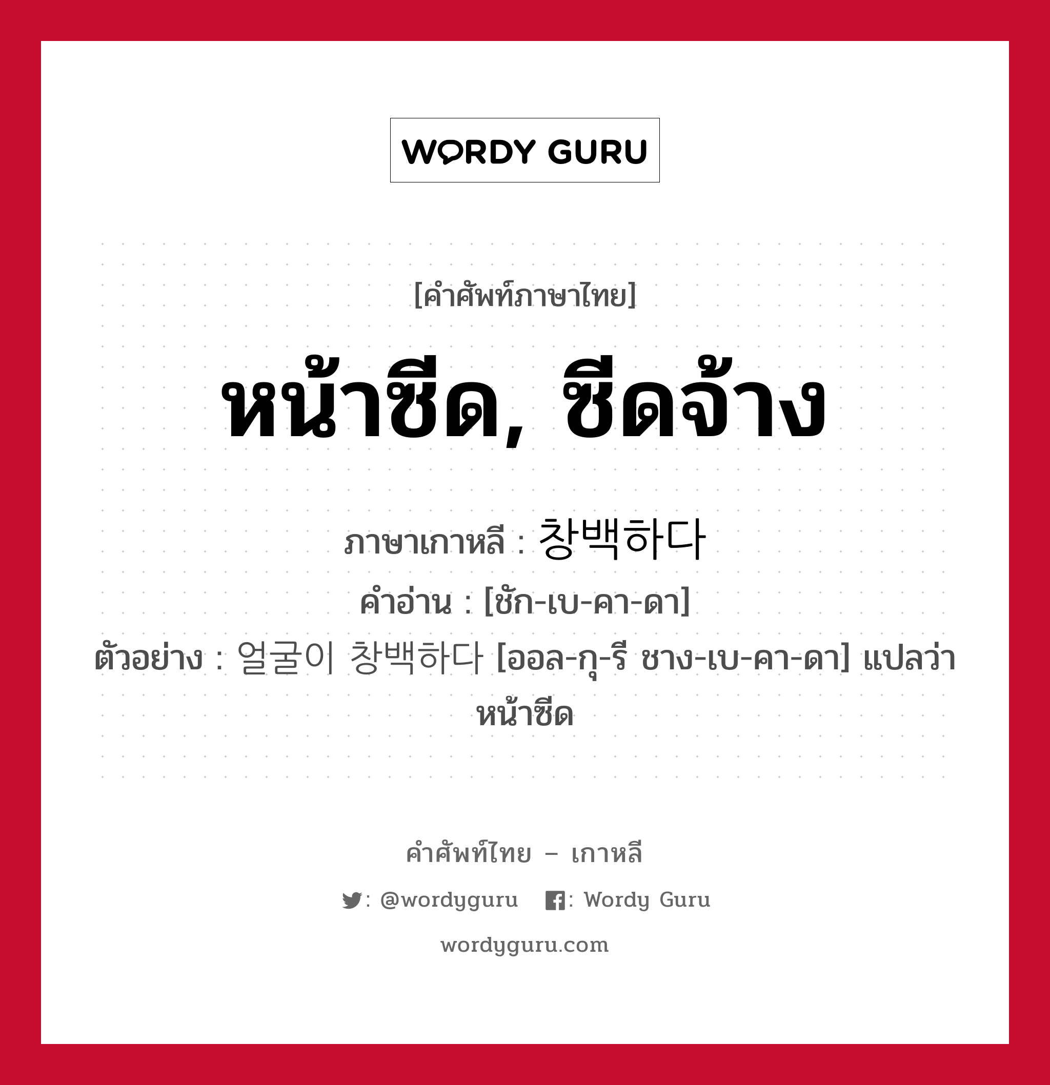 หน้าซีด, ซีดจ้าง ภาษาเกาหลีคืออะไร, คำศัพท์ภาษาไทย - เกาหลี หน้าซีด, ซีดจ้าง ภาษาเกาหลี 창백하다 คำอ่าน [ชัก-เบ-คา-ดา] ตัวอย่าง 얼굴이 창백하다 [ออล-กุ-รี ชาง-เบ-คา-ดา] แปลว่า หน้าซีด