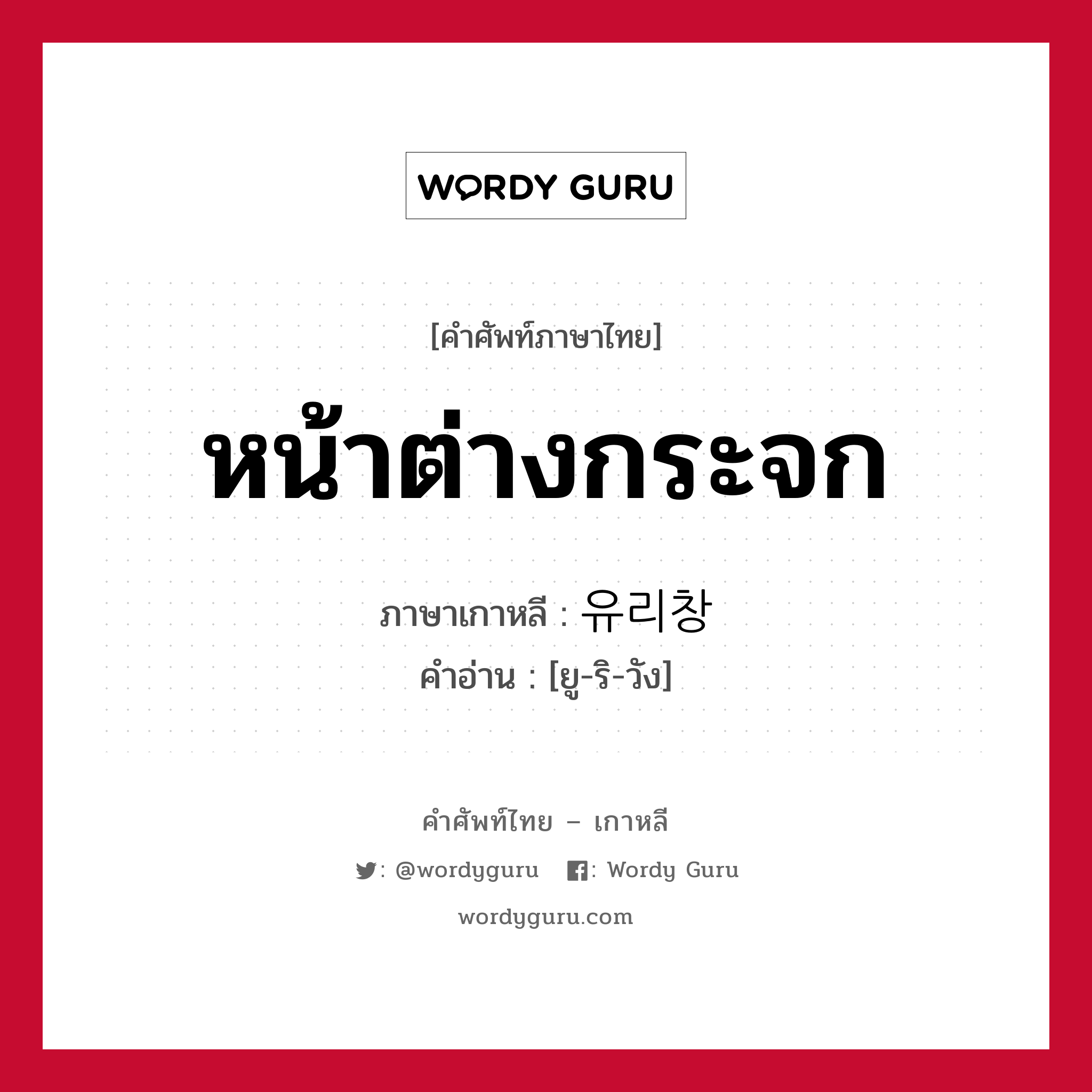 หน้าต่างกระจก ภาษาเกาหลีคืออะไร, คำศัพท์ภาษาไทย - เกาหลี หน้าต่างกระจก ภาษาเกาหลี 유리창 คำอ่าน [ยู-ริ-วัง]