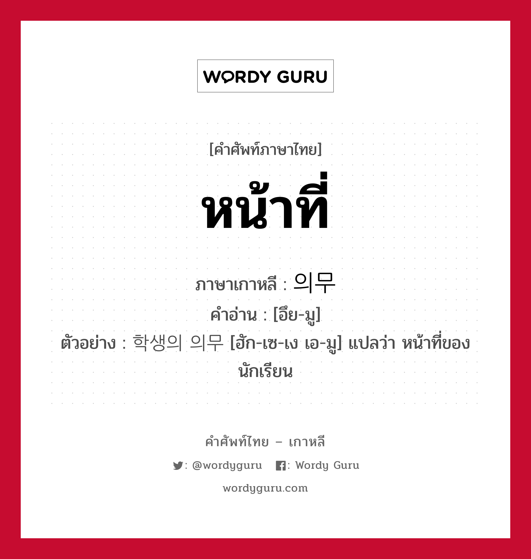 หน้าที่ ภาษาเกาหลีคืออะไร, คำศัพท์ภาษาไทย - เกาหลี หน้าที่ ภาษาเกาหลี 의무 คำอ่าน [อึย-มู] ตัวอย่าง 학생의 의무 [ฮัก-เซ-เง เอ-มู] แปลว่า หน้าที่ของนักเรียน