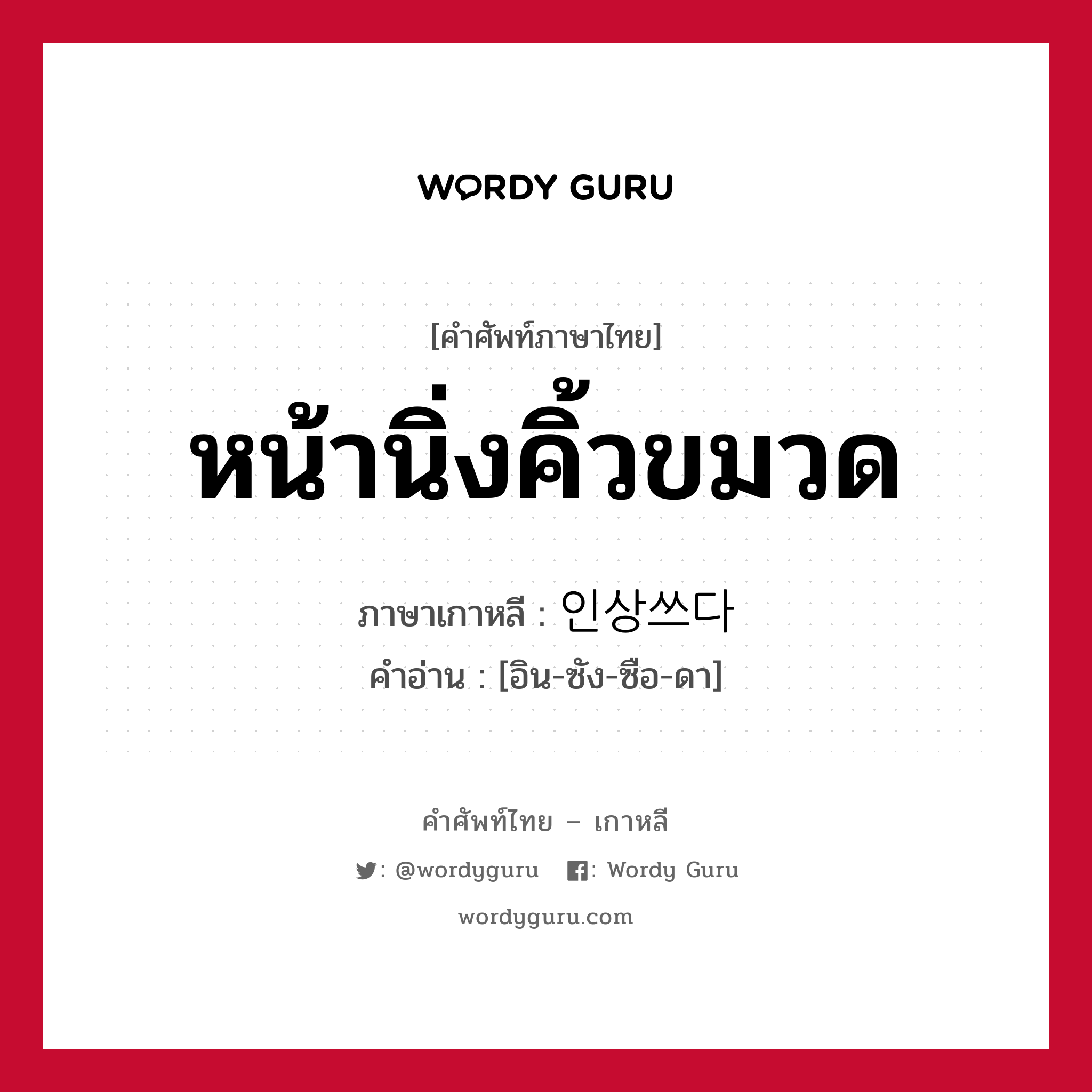 หน้านิ่งคิ้วขมวด ภาษาเกาหลีคืออะไร, คำศัพท์ภาษาไทย - เกาหลี หน้านิ่งคิ้วขมวด ภาษาเกาหลี 인상쓰다 คำอ่าน [อิน-ซัง-ซือ-ดา]