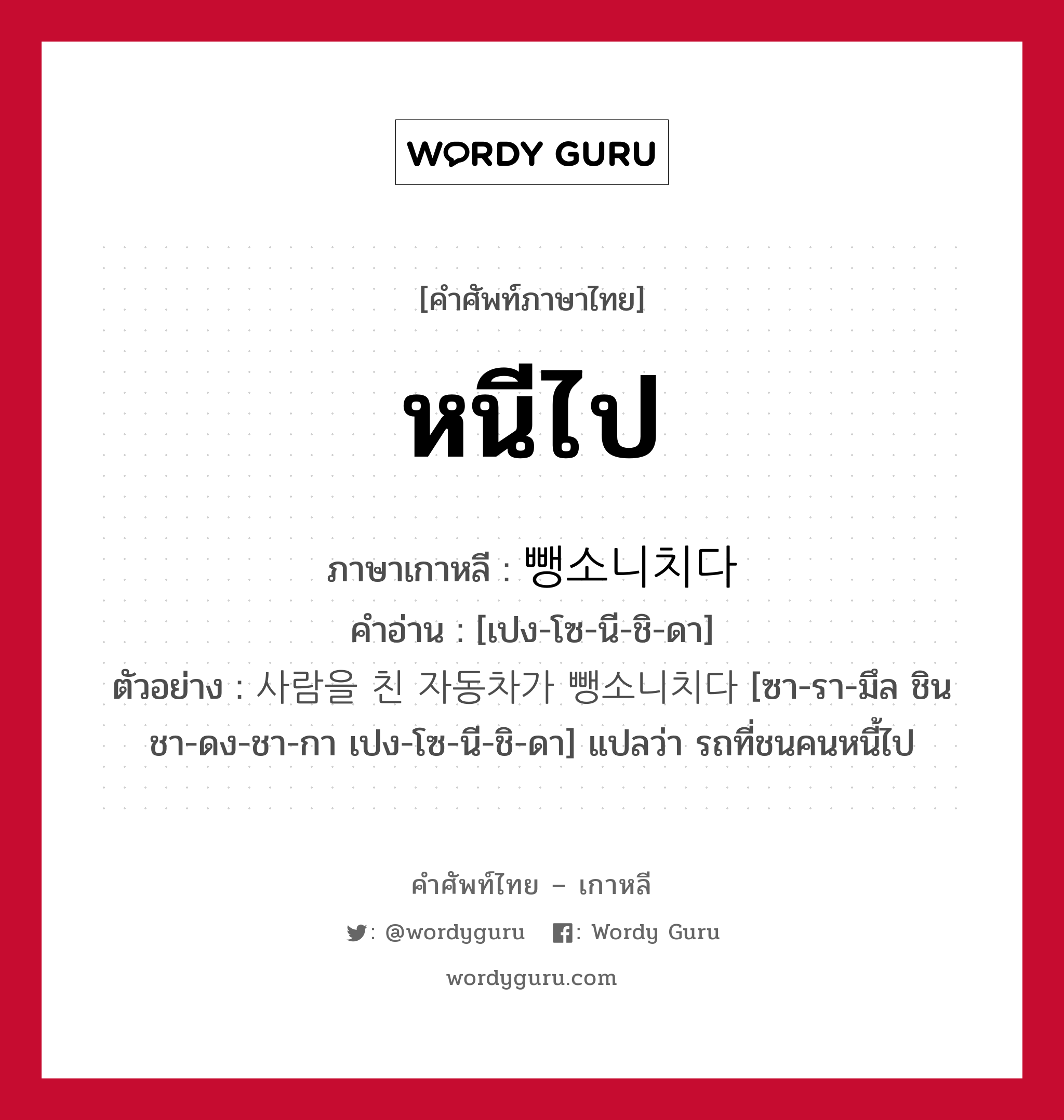 หนีไป ภาษาเกาหลีคืออะไร, คำศัพท์ภาษาไทย - เกาหลี หนีไป ภาษาเกาหลี 뺑소니치다 คำอ่าน [เปง-โซ-นี-ชิ-ดา] ตัวอย่าง 사람을 친 자동차가 뺑소니치다 [ซา-รา-มึล ชิน ชา-ดง-ชา-กา เปง-โซ-นี-ชิ-ดา] แปลว่า รถที่ชนคนหนี้ไป