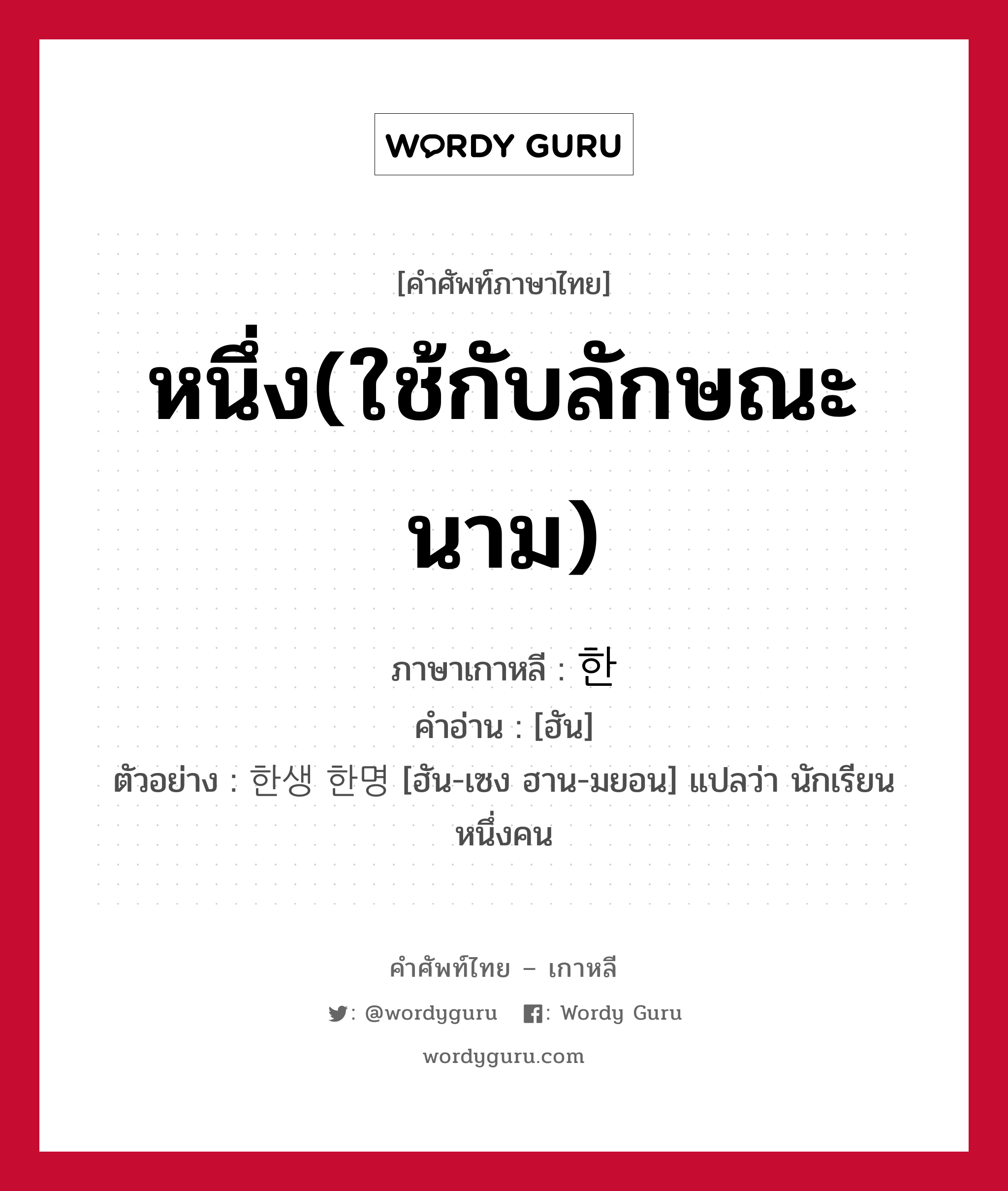 หนึ่ง(ใช้กับลักษณะนาม) ภาษาเกาหลีคืออะไร, คำศัพท์ภาษาไทย - เกาหลี หนึ่ง(ใช้กับลักษณะนาม) ภาษาเกาหลี 한 คำอ่าน [ฮัน] ตัวอย่าง 한생 한명 [ฮัน-เซง ฮาน-มยอน] แปลว่า นักเรียน หนึ่งคน