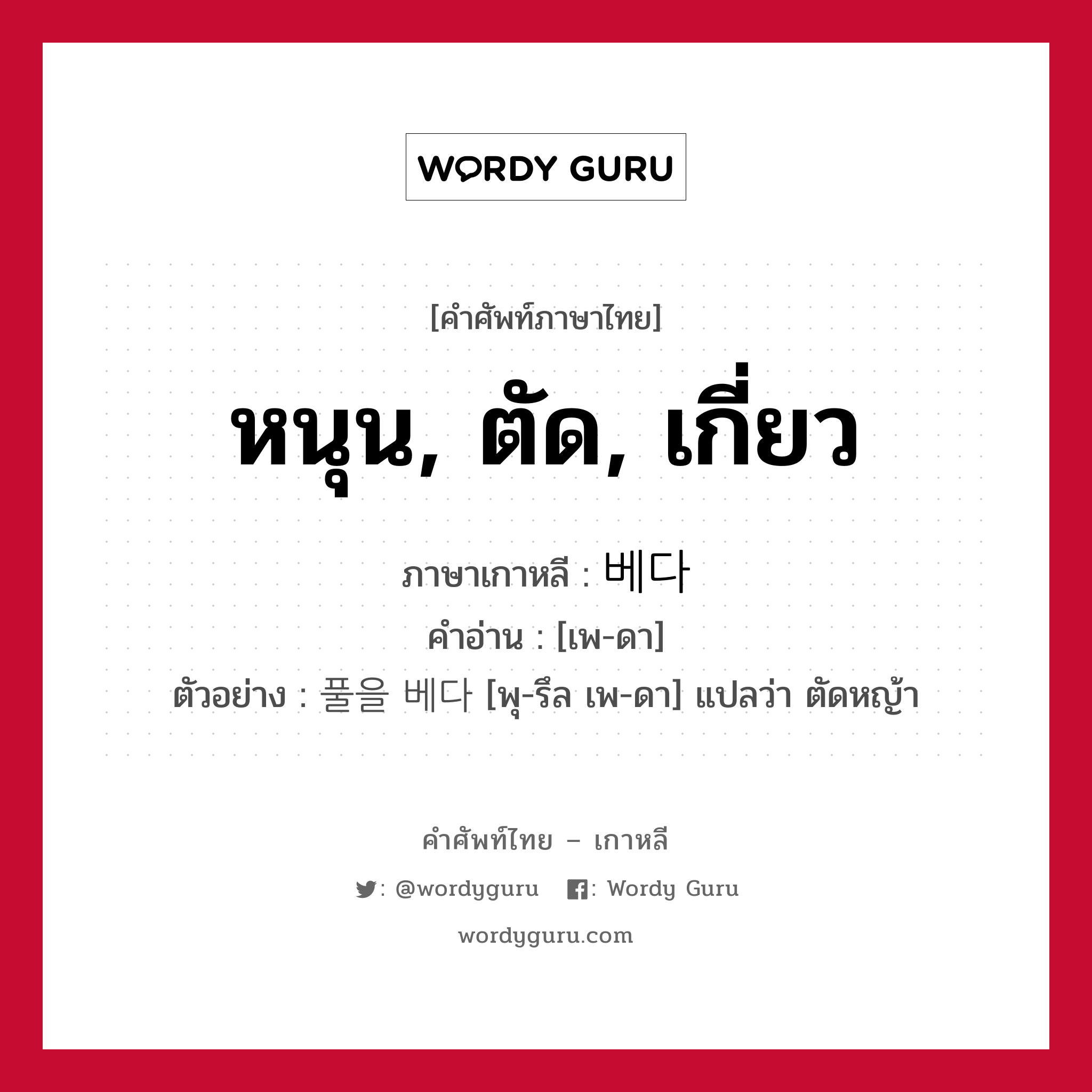 หนุน, ตัด, เกี่ยว ภาษาเกาหลีคืออะไร, คำศัพท์ภาษาไทย - เกาหลี หนุน, ตัด, เกี่ยว ภาษาเกาหลี 베다 คำอ่าน [เพ-ดา] ตัวอย่าง 풀을 베다 [พุ-รึล เพ-ดา] แปลว่า ตัดหญ้า