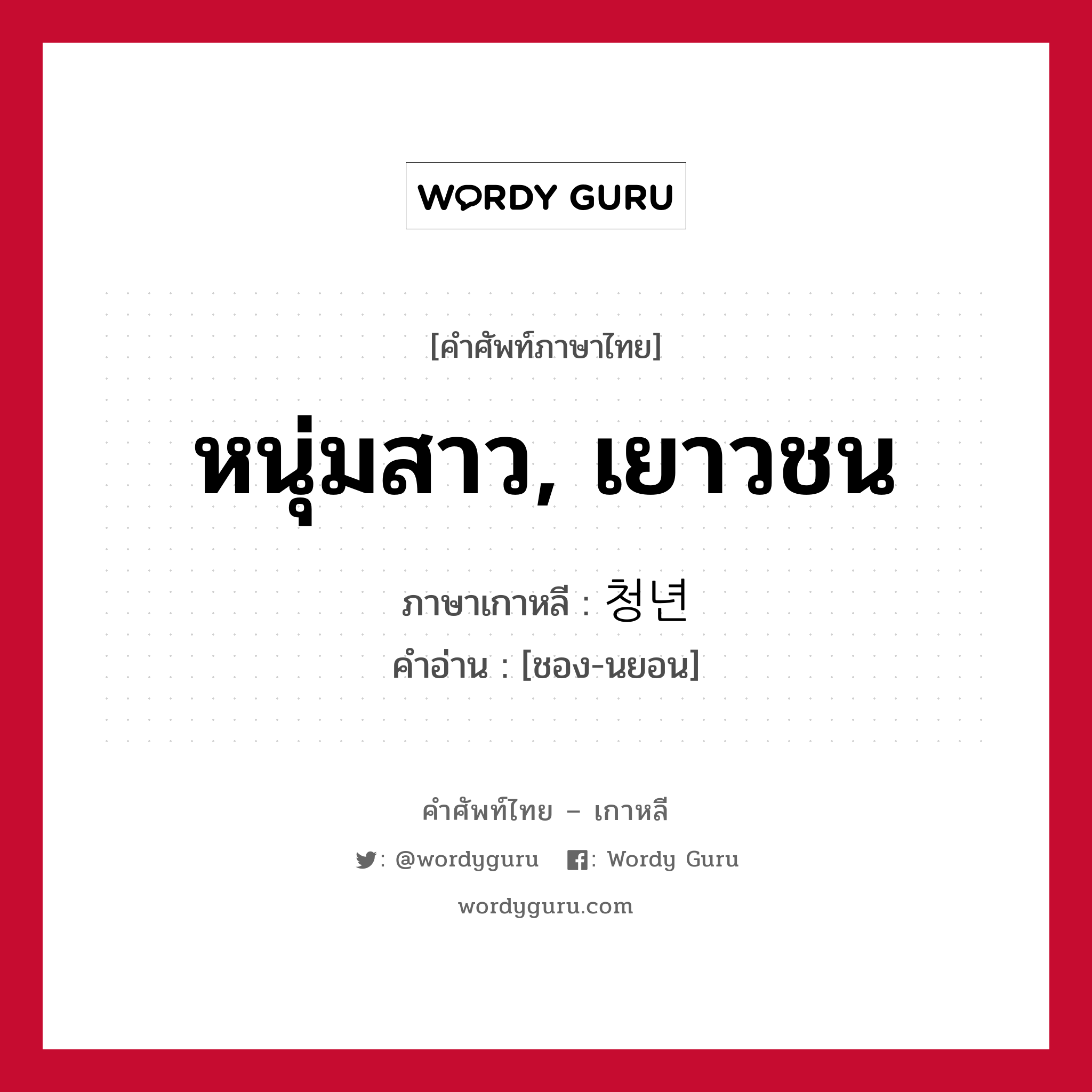 หนุ่มสาว, เยาวชน ภาษาเกาหลีคืออะไร, คำศัพท์ภาษาไทย - เกาหลี หนุ่มสาว, เยาวชน ภาษาเกาหลี 청년 คำอ่าน [ชอง-นยอน]