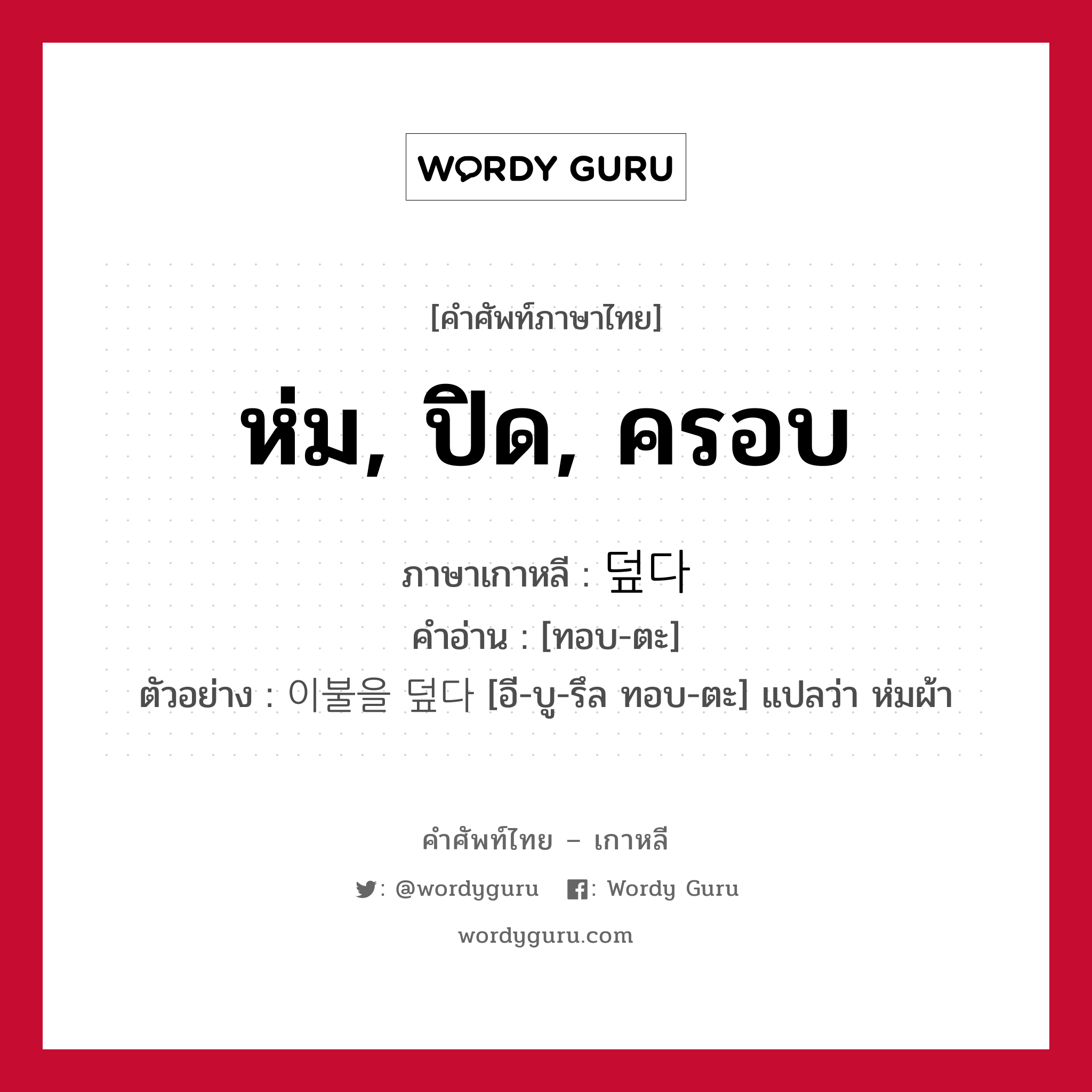 ห่ม, ปิด, ครอบ ภาษาเกาหลีคืออะไร, คำศัพท์ภาษาไทย - เกาหลี ห่ม, ปิด, ครอบ ภาษาเกาหลี 덮다 คำอ่าน [ทอบ-ตะ] ตัวอย่าง 이불을 덮다 [อี-บู-รึล ทอบ-ตะ] แปลว่า ห่มผ้า