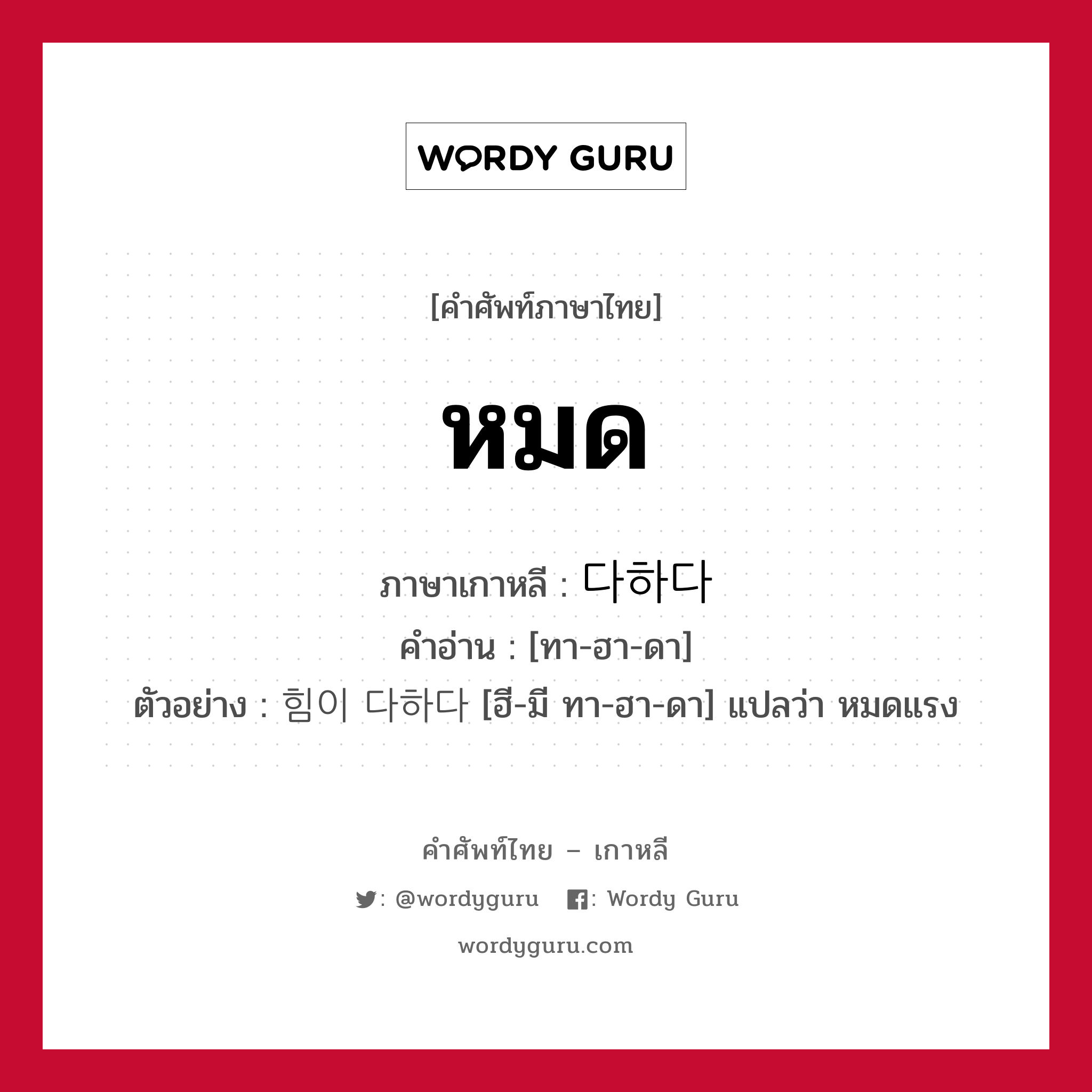 หมด ภาษาเกาหลีคืออะไร, คำศัพท์ภาษาไทย - เกาหลี หมด ภาษาเกาหลี 다하다 คำอ่าน [ทา-ฮา-ดา] ตัวอย่าง 힘이 다하다 [ฮี-มี ทา-ฮา-ดา] แปลว่า หมดแรง